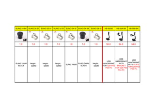 BUNG-25-BK BUNG-28-SI BUNG-30-SI BUNG-32-SI BUNG-34-SI BUNG-34-BK BUNG-38-SI HB-06-BK HB-06A-BK HB-06B-BK
1.0 1.0 1.0 1.0 1.0 1.0 1.0 50.0 54.0 54.0
BUNG 25MM
BLACK
height：
32MM
height：
32MM
height：
32MM
BUNG 34MM
BUNG 34MM
BLACK
height：
32MM
USB
HANDBRAKE
FOR G29 PS5
PS4 PC
USB
HANDBRAKE
WITH
BRACKET
FOR G29 PS5
PS4 PC
USB
HANDBRAKE
WITH PLATE
FOR G29 PS5
PS4 PC
 