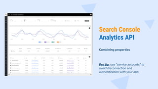 Search Console
Analytics API
Combining properties
Pro tip: use “service accounts” to
avoid disconnection and
authentication with your app
 