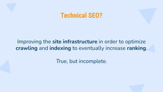 Improving the site infrastructure in order to optimize
crawling and indexing to eventually increase ranking.
True, but incomplete.
Technical SEO?
 