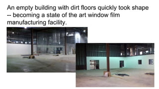 An empty building with dirt floors quickly took shape
-- becoming a state of the art window film
manufacturing facility.
 