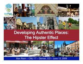 Developing Authentic Places:
     The Hipster Effect



 Max Reim – CNU 17 – Denver, CO – June 13, 2009
 