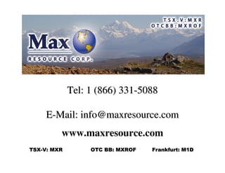 Tel: 1 (866) 331-5088

     E-Mail: info@maxresource.com
         www.maxresource.com
TSX-V: MXR        OTC BB: MXROF   Frankfurt: M1D
 
