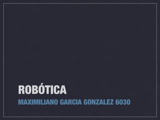 ROBÓTICA
MAXIMILIANO GARCIA GONZALEZ 6030
 