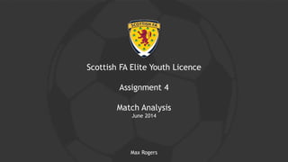 Scottish FA Elite Youth Licence
Assignment 4
Match Analysis
June 2014
Max Rogers
 
