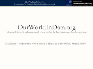 OurWorldInData.org
Presentation For 28. April – By Max.Roser@inet.ox.ac.uk
Max Roser – Institute for New Economic Thinking at the Oxford Martin School
OurWorldInData.orgLife around the world is changing rapidly – here you find the data visualizations that show you how.
 