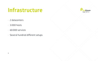 Infrastructure
4
• 2 datacenters
• 3.000 hosts
• 60.000 services
• Several hundred different setups
 