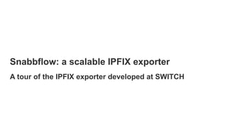 Snabbflow: a scalable IPFIX exporter
A tour of the IPFIX exporter developed at SWITCH
 