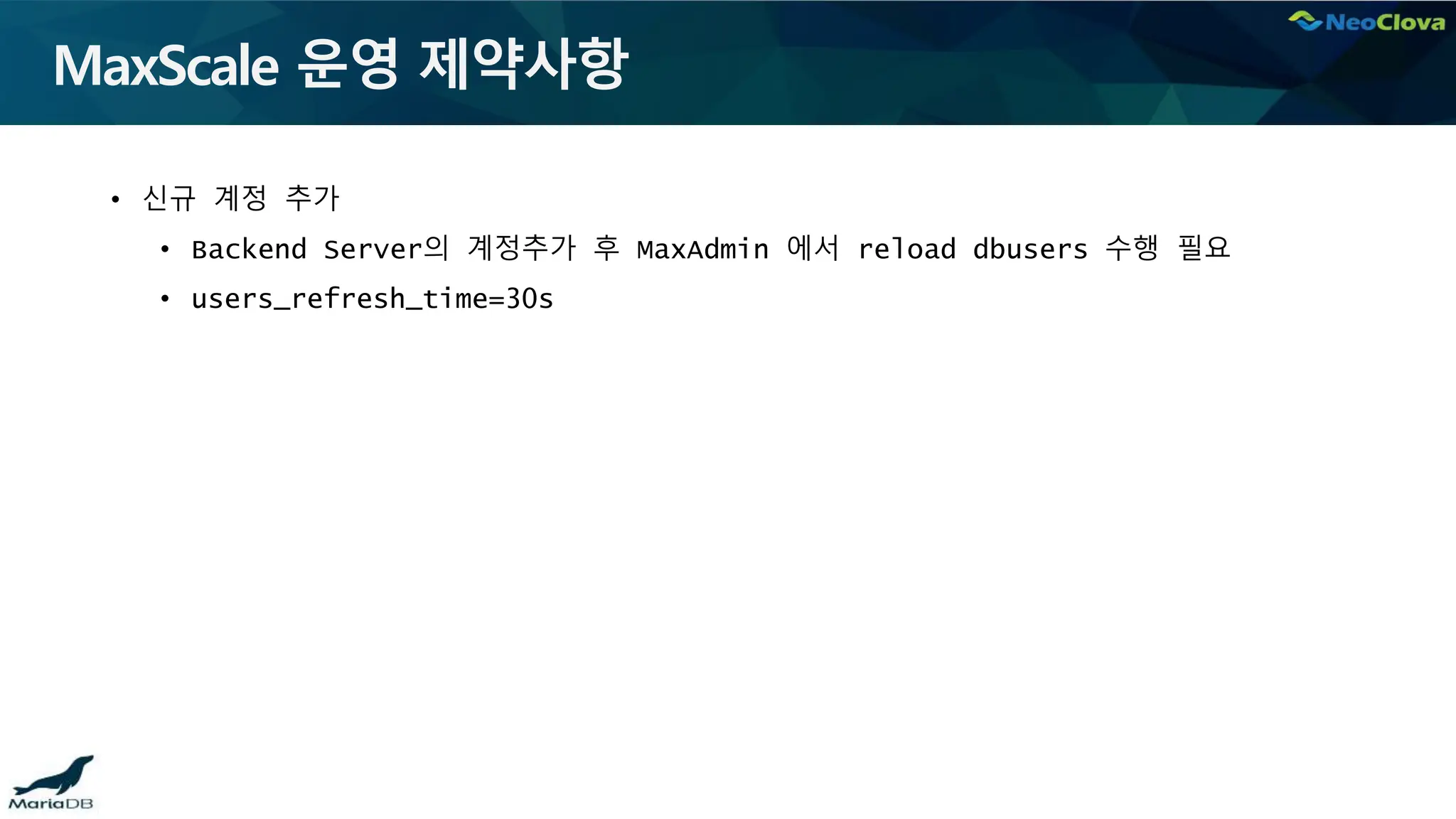 MaxScale 운영 제약사항
• 신규 계정 추가
• Backend Server의 계정추가 후 MaxAdmin 에서 reload dbusers 수행 필요
• users_refresh_time=30s
 