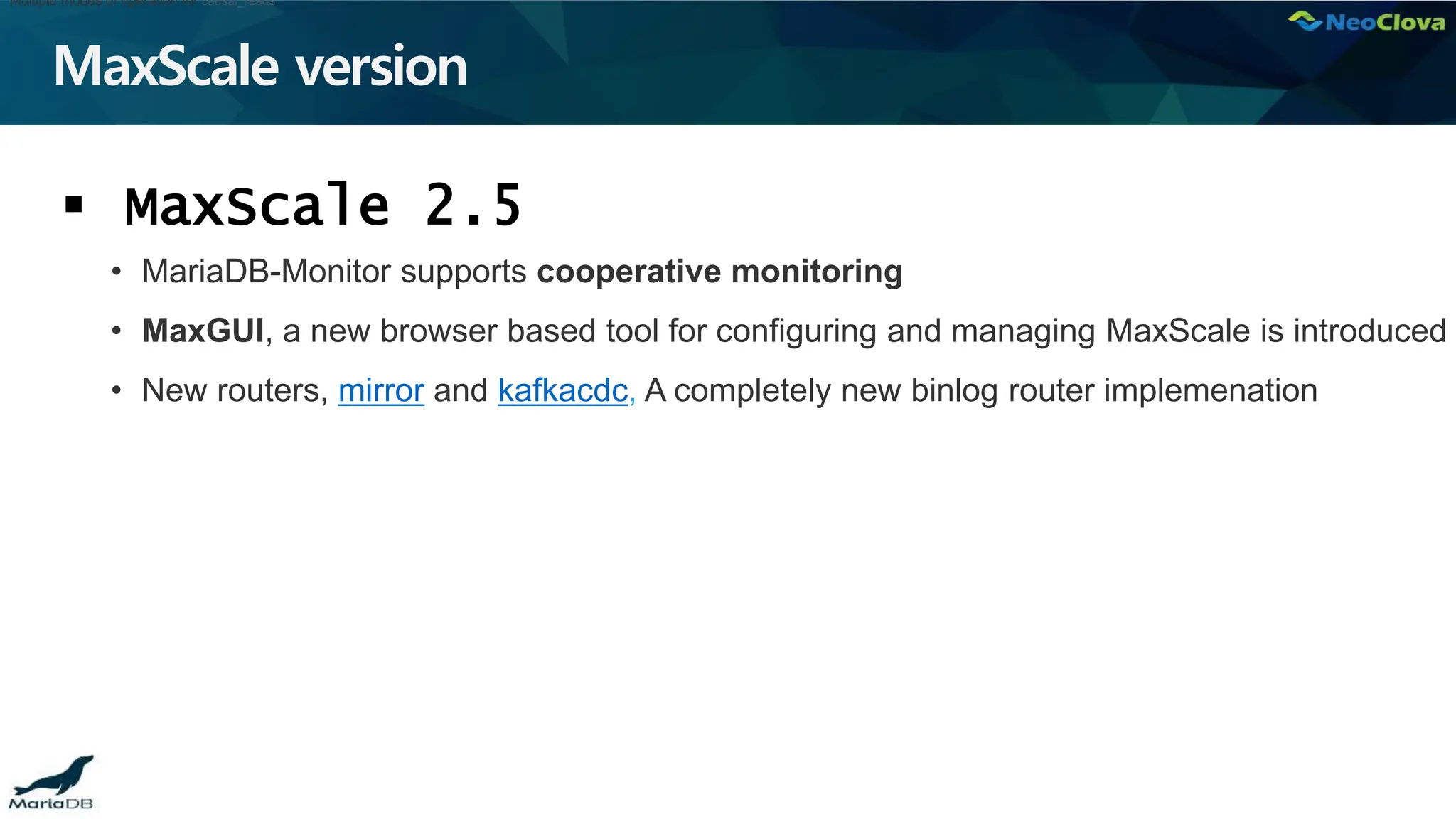 MaxScale version
 MaxScale 2.5
• MariaDB-Monitor supports cooperative monitoring
• MaxGUI, a new browser based tool for configuring and managing MaxScale is introduced
• New routers, mirror and kafkacdc, A completely new binlog router implemenation
Multiple modes of operation for causal_reads
 