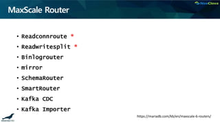 MaxScale Router
• Readconnroute *
• Readwritesplit *
• Binlogrouter
• mirror
• SchemaRouter
• SmartRouter
• Kafka CDC
• Kafka Importer
https://mariadb.com/kb/en/maxscale-6-routers/
 