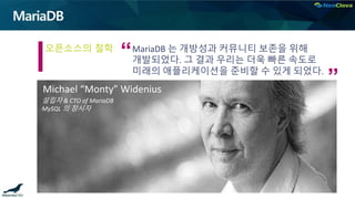 MariaDB
MariaDB 는 개방성과 커뮤니티 보존을 위해
개발되었다. 그 결과 우리는 더욱 빠른 속도로
미래의 애플리케이션을 준비할 수 있게 되었다.
Michael “Monty” Widenius
설립자 & CTO of MariaDB
MySQL 의 창시자
오픈소스의 철학
“
”
 