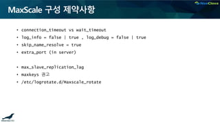 MaxScale 구성 제약사항
• connection_timeout vs wait_timeout
• log_info = false | true , log_debug = false | true
• skip_name_resolve = true
• extra_port (in server)
• max_slave_replication_lag
• maxkeys 권고
• /etc/logrotate.d/Maxscale_rotate
 