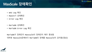 MaxScale 장애확인
• WAS Log 확인
• MaxCtrl 상태확인
• Error Log 확인
• MariaDB 상태확인
• MariaDB Error Log 확인
MariaDB가 장애인지 Maxscale이 장애인지 매우 중요함
대부분 Maxscale장애보다 MariaDB의 장애를 Maxscale이 감지함(정상)
 