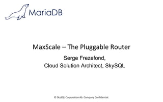 © SkySQL Corporation Ab. Company Confidential.
MaxScale – The Pluggable Router
Serge Frezefond,
Cloud Solution Architect, SkySQL
 