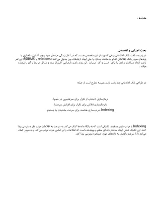 : ‫مقدمه‬
‫تخصصی‬ ‫و‬ ‫اجرایی‬ ‫بحث‬
‫با‬ ‫ساختاری‬ ‫آشنایی‬ ‫بدون‬ ‫خود‬ ‫‌ای‬
‫ه‬‫حرف‬ ‫زندگی‬ ‫آغاز‬ ‫در‬ ‫که‬ ‫هستند‬ ‫غیرمتخصص‬ ‫کدنویسان‬ ‫برخی‬ ‫اطالعاتی‬ ‫بانک‬ ‫ساخت‬ ‫زمینه‬ ‫در‬
( ‫‌کنند‬
‫ی‬‫م‬ ‫جدولی‬ ‫بین‬ ‫ارتباطات‬ ‫ایجاد‬ ‫حتی‬ ‫یا‬ ‫جداول‬ ‫ساخت‬ ‫به‬ ‫اقدام‬ ‫اطالعاتی‬ ‫بانک‬ ‫سرور‬ ‫‌های‬
‫ه‬‫پای‬
relations
‫یا‬
RDBMS
‫امر‬ ‫این‬ )
‫پیچیده‬ ‫را‬ ‫آن‬ ‫با‬ ‫مرتبط‬ ‫مسایل‬ ‫و‬ ‫شده‬ ‫کاربران‬ ‫نارضایتی‬ ‫باعث‬ ‫روند‬ ‫این‬ . ‫مینماید‬ ‫کار‬ ‫و‬ ‫کسب‬ ‫برای‬ ‫را‬ ‫زیادی‬ ‫مشکالت‬ ‫ایجاد‬ ‫باعث‬
. ‫میکند‬
:‫جمله‬ ‫از‬ ‫است‬ ‫مطرح‬ ‫همیشه‬ ‫ثابت‬ ‫بحث‬ ‫چند‬ ‫اطالعاتی‬ ‫بانک‬ ‫طراحی‬ ‫در‬
،)‫حجم‬ ‫در‬ ‫‌جویی‬
‫ه‬‫صرف‬ ‫برای‬ ‫تکرار‬ ‫از‬ ‫(اجتناب‬ ‫‌سازی‬
‫ل‬‫نرما‬
،)‫سرعت‬ ‫افزایش‬ ‫برای‬ ‫تکرار‬ ‫برای‬ ‫(تالش‬ ‫‌سازی‬
‫ل‬‫نانرما‬
Indexing
‫جستجو‬ ‫به‬ ‫بخشیدن‬ ‫سرعت‬ ‫برای‬ ‫هدفمند‬ ‫‌سازی‬
‫ب‬‫مرت‬ :
Indexing
‫پیدا‬ ‫دسترسی‬ ‫نظر‬ ‫مورد‬ ‫اطالعات‬ ‫به‬ ‫سرعت‬ ‫به‬ ‫‌کند‬
‫ی‬‫م‬ ‫کمک‬ ‫‌ها‬
‫ه‬‫داد‬ ‫پایگاه‬ ‫به‬ ‫که‬ ‫است‬ ‫تکنیکی‬ ،‫هدفمند‬ ‫‌سازی‬
‫ب‬‫مرت‬ ‫یا‬
‫کمک‬ ‫سرور‬ ‫به‬ ‫و‬ ‫‌کند‬
‫ی‬‫م‬ ‫مرتب‬ ‫حرف‬ ‫اساس‬ ‫بر‬ ‫را‬ ‫اطالعات‬ ‫که‬ ‫است‬ ‫‌شده‬
‫ه‬‫بهین‬ ‫و‬ ‫منظم‬ ‫‌ای‬
‫ه‬‫داد‬ ‫ساختار‬ ‫ایجاد‬ ‫شامل‬ ‫تکنیک‬ ‫این‬ .‫کنند‬
.‫کند‬ ‫پیدا‬ ‫دسترسی‬ ‫جستجو‬ ‫مورد‬ ‫‌های‬
‫ه‬‫داد‬ ‫به‬ ‫باالتری‬ ‫سرعت‬ ‫با‬ ‫تا‬ ‫‌کند‬
‫ی‬‫م‬
 