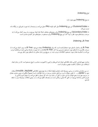 ‫انواع‬
Indexing
:
‫نوع‬ ‫دو‬
Indexing
:‫دارد‬ ‫وجود‬ ‫مهم‬
*
Clustered Index
‫نوع‬ ‫این‬ :
Indexing
( ‫اولیه‬ ‫کلید‬ ‫مثل‬
PKs
‫داده‬ ‫پایگاه‬ ‫در‬ ‫فیزیکی‬ ‫صورت‬ ‫به‬ ‫را‬ ‫‌ها‬
‫ف‬‫ردی‬ ‫و‬ ‫‌کند‬
‫ی‬‫م‬ ‫عمل‬ )
.‫‌کند‬
‫ی‬‫م‬ ‫مرتب‬
*
Secondary Index
‫نوع‬ ‫این‬ :
Indexing
‫به‬ ‫تا‬ ‫‌کند‬
‫ی‬‫م‬ ‫کمک‬ ‫سرور‬ ‫به‬ ‫و‬ ‫‌شود‬
‫ی‬‫م‬ ‫ایجاد‬ )‫نام‬ ‫(مثال‬ ‫مختلف‬ ‫‌های‬
‫ن‬‫ستو‬ ‫برای‬
‫نوع‬ ‫این‬ .‫کند‬ ‫پیدا‬ ‫را‬ ‫نظر‬ ‫مورد‬ ‫‌های‬
‫ف‬‫ردی‬ ‫سرعت‬
Indexing
.‫است‬ ‫مناسب‬ ‫کلیدی‬ ‫غیر‬ ‫‌های‬
‫ن‬‫ستو‬ ‫در‬ ‫جستجو‬ ‫برای‬
-
B Tree
‫و‬
Indexing
:
-
B Tree
‫برای‬ ‫که‬ ‫است‬ ‫‌کننده‬
‫ل‬‫متعاد‬-‫خود‬ ‫‌ای‬
‫ه‬‫داد‬ ‫ساختار‬ ‫یک‬
Indexing
.‫‌شود‬
‫ی‬‫م‬ ‫استفاده‬
-
B Tree
‫با‬ ‫تا‬ ‫‌کند‬
‫ی‬‫م‬ ‫کمک‬ ‫سرور‬ ‫به‬
.‫کند‬ ‫پیدا‬ ‫دسترسی‬ ‫جستجو‬ ‫مورد‬ ‫‌های‬
‫ه‬‫داد‬ ‫به‬ ‫باالتری‬ ‫سرعت‬
-
B Tree
‫مرتب‬ )‫‌ای‬
‫ه‬‫مرحل‬ ‫(چند‬ ‫مراتبی‬ ‫سلسله‬ ‫صورت‬ ‫به‬ ‫را‬ ‫اطالعات‬
.‫‌رسد‬
‫ی‬‫م‬ ‫نظر‬ ‫مورد‬ ‫‌های‬
‫ه‬‫داد‬ ‫به‬ ‫ممکن‬ ‫زمان‬ ‫‌ترین‬
‫ع‬‫سری‬ ‫در‬ ،‫شده‬ ‫مرتب‬ ‫اطالعات‬ ‫با‬ ‫جستجو‬ ‫مورد‬ ‫مقدار‬ ‫مقایسه‬ ‫با‬ ‫و‬ ‫‌کند‬
‫ی‬‫م‬
‫ایجاد‬ ‫زمان‬ ‫در‬ ‫که‬ ‫است‬ ‫جستجو‬ ‫نوع‬ ‫با‬ ‫متناسب‬ ‫کامپوزیت‬ ‫یا‬ ‫ترکیبی‬ ‫‌های‬
‫س‬‫ایندک‬ ‫ایجاد‬ ‫اطالعاتی‬ ‫بانک‬ ‫کارایی‬ ‫افزایش‬ ‫مهم‬ ‫مباحث‬
.‫است‬ ‫برخوردار‬ ‫مهمی‬ ‫اهمیت‬ ‫از‬ ‫جداول‬ ‫بین‬ ‫ارتباطات‬
‫اطالعاتی‬ ‫موتور‬ ‫نوع‬ ‫چه‬ ‫از‬ ‫اینکه‬ ‫‌کیوال‬
‫س‬‫‌ا‬
‫ی‬‫ما‬ ‫مانند‬ ‫سرورها‬ ‫برخی‬ ‫در‬ ‫مباحث‬ ‫این‬ ‫تمام‬ ‫بین‬ ‫در‬
MyISAM
‫یا‬
InnoDB
‫استفاده‬
‫یا‬ ‫شود‬
spider
‫تعادل‬ ‫نماینده‬ ‫دومی‬ ‫و‬ )‫بایگانی‬ ‫(معموًال‬ ‫است‬ ‫اطالعات‬ ‫ثبت‬ ‫در‬ ‫سرعت‬ ‫نماینده‬ ‫اولی‬ ‫زیرا‬ ‫است‬ ‫سواالت‬ ‫اولین‬ ‫از‬ ‫و‬
…
‫یا‬ ‫غیرتراکنشی‬ ‫عنوان‬ ‫با‬ ‫و‬ ‫‌کند‬
‫ی‬‫م‬ ‫قفل‬ ‫را‬ ‫جدول‬ ‫کل‬ ‫داده‬ ‫ثبت‬ ‫زمان‬ ‫در‬ ‫اولی‬ ‫در‬ ‫دلیل‬ ‫این‬ ‫به‬ ‫خواندن‬ ‫هم‬ ‫و‬ ‫ثبت‬ ‫هم‬ ‫سرعت‬ ‫در‬
‫شاهد‬ ‫را‬ ‫تری‬ ‫پیشرفته‬ ‫امکانات‬ ‫سومی‬ ‫در‬ ‫و‬ .‫‌کند‬
‫ی‬‫م‬ ‫قفل‬ ‫را‬ ‫‌ها‬
‫ف‬‫ردی‬ ‫و‬ ‫است‬ ‫برعکس‬ ‫دومی‬ ‫که‬ ‫حالی‬ ‫در‬ ‫‌شود‬
‫ی‬‫م‬ ‫شناخته‬ ‫غیرترزاکشن‬
. ‫هستیم‬
 