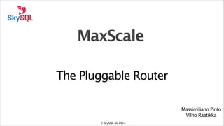 MaxScale
The Pluggable Router
Massimiliano Pinto
Vilho Raatikka
© SkySQL Ab 2014

 
