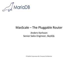 © SkySQL Corporation Ab. Company Confidential.
MaxScale – The Pluggable Router
Anders Karlsson
Senior Sales Engineer, SkySQL
 