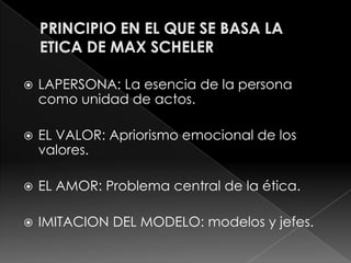    LAPERSONA: La esencia de la persona
    como unidad de actos.

   EL VALOR: Apriorismo emocional de los
    valores.

   EL AMOR: Problema central de la ética.

   IMITACION DEL MODELO: modelos y jefes.
 