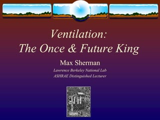 Ventilation:
The Once & Future King
Max Sherman
Lawrence Berkeley National Lab
ASHRAE Distinguished Lecturer
 