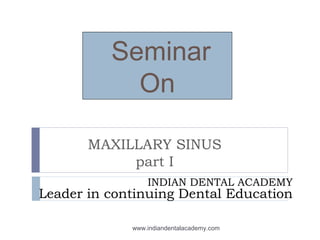 MAXILLARY SINUS
part I
Seminar
On
INDIAN DENTAL ACADEMY
Leader in continuing Dental Education
www.indiandentalacademy.com
 