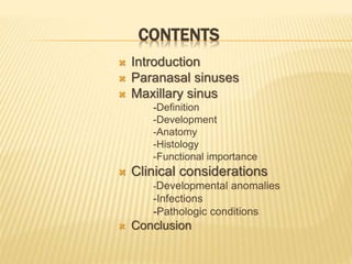 CONTENTS
 Introduction
 Paranasal sinuses
 Maxillary sinus
-Definition
-Development
-Anatomy
-Histology
-Functional importance
 Clinical considerations
-Developmental anomalies
-Infections
-Pathologic conditions
 Conclusion
 