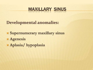 MAXILLARY SINUS
Developmental anomalies:
 Supernumerary maxillary sinus
 Agenesis
 Aplasia/ hypoplasia
 