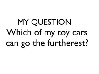 MY QUESTION
Which of my toy cars
can go the furtherest?
 