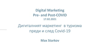 Digital Marketing
Pre- and Post-COVID
17.02.2021
Дигиталният маркетинг в туризма
преди и след Covid-19
Max Starkov
 