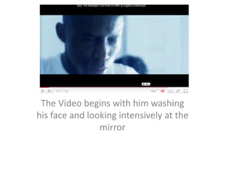 The Video begins with him washing his face and looking intensively at the mirror 
