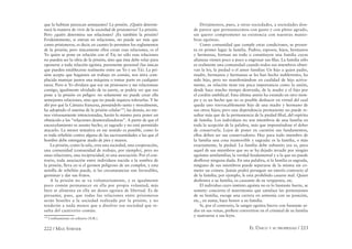 222 / MAX STIRNER EL ÚNICO Y SU PROPIEDAD / 223
que la habitan parezcan semejantes? La prisión. ¿Quién determi-
nará la manera de vivir de la sociedad de prisioneros? La prisión.
Pero ¿quién determina sus relaciones? ¿Es también la prisión?
Evidentemente, si entran en relaciones, no puede ser más que
como prisioneros, es decir, en cuanto lo permiten los reglamentos
de la prisión; pero únicamente ellos crean esas relaciones, es el
Yo quien se pone en relación con el Tú; no sólo esas relaciones
no pueden ser la obra de la prisión, sino que ésta debe velar para
oponerse a toda relación egoísta, puramente personal (las únicas
que pueden establecerse realmente entre un Yo y un Tú). La pri-
sión acepta que hagamos un trabajo en común, nos mira com-
placida manejar juntos una máquina o tomar parte en cualquier
tarea. Pero si Yo olvidara que soy un prisionero y me relacionase
contigo, igualmente olvidado de tu suerte, se podría ver que eso
pone a la prisión en peligro: no solamente no puede crear ella
semejantes relaciones, sino que no puede siquiera tolerarlas. Y he
ahí por qué la Cámara francesa, pensándolo santa y moralmente,
ha adoptado el sistema de la prisión celular139
; las demás, no me-
nos virtuosamente intencionadas, harán lo mismo para poner un
obstáculo a las “relaciones desmoralizadoras”. A partir de que el
encarcelamiento es asunto hecho, es sagrado y no está permitido
atacarlo. La menor tentativa en ese sentido es punible, como lo
es toda rebelión contra alguna de las sacrosantidades a las que el
hombre debe entregarse atado de pies y manos.
La prisión, como la sala, crea una sociedad, una cooperación,
una comunidad (comunidad de trabajo, por ejemplo), pero no
unas relaciones, una reciprocidad, ni una asociación. Por el con-
trario, toda asociación entre individuos nacida a la sombra de
la prisión, lleva en sí el germen peligroso de un complot, y esta
semilla de rebelión puede, si las circunstancias son favorables,
germinar y dar sus frutos.
A la prisión no se va voluntariamente, y es igualmente
poco común permanecer en ella por propia voluntad; más
bien se alimenta en ella un deseo egoísta de libertad. Es de
presumir, pues, que todas las relaciones entre prisioneros
serán hostiles a la sociedad realizada por la prisión, y no
tenderán a nada menos que a disolver esa sociedad que re-
sulta del cautiverio común.
139
Conﬁnamiento en solitario (N.R.).
Dirijámonos, pues, a otras sociedades, a sociedades don-
de parece que permanecemos con gusto y con pleno agrado,
sin querer comprometer su existencia con nuestras manio-
bras egoístas.
Como comunidad que cumple estas condiciones, se presen-
ta en primer lugar la familia. Padres, esposos, hijos, hermanos
y hermanas, forman un todo o constituyen una familia cuyas
alianzas vienen poco a poco a engrosar sus ﬁlas. La familia sólo
es realmente una comunidad cuando todos sus miembros obser-
van la ley, la piedad o el amor familiar. Un hijo a quien padre,
madre, hermanos y hermanas se les han hecho indiferentes, ha
sido hijo, pero no manifestándose en cualidad de hijo activa-
mente, su relación tiene tan poca importancia como la unión,
desde hace mucho tiempo destruida, de la madre y el hijo por
el cordón umbilical. Esta última unión ha existido en otro tiem-
po y es un hecho que no es posible deshacer en virtud del cual
queda uno irrevocablemente hijo de una madre y hermano de
sus otros hijos; pero una dependencia permanente no puede re-
sultar más que de la permanencia de la piedad ﬁlial, del espíritu
de familia. Los individuos no son miembros de una familia en
toda la acepción de la palabra, más que imponiéndose el deber
de conservarla. Lejos de poner en cuestión sus fundamentos,
ellos deben ser sus conservadores. Hay para todo miembro de
la familia una cosa inamovible y sagrada: es la familia, o más
exactamente, la piedad. La familia debe subsistir; esa es, para
aquel de sus miembros que no se ha dejado invadir por ningún
egoísmo antifamiliar, la verdad fundamental y a la que no puede
desﬂorar ninguna duda. En una palabra, si la familia es sagrada,
ninguno de sus miembros puede separarse de la misma sin co-
meter un crimen. Jamás podrá perseguir un interés contrario al
de la familia; por ejemplo, le está prohibido casarse mal. Quien
deshonra a su familia, es causante de su vergüenza, etc.
El individuo cuyo instinto egoísta no es lo bastante fuerte, se
somete: concierta el matrimonio que satisface las pretensiones
de su familia, escoge una carrera en armonía con su posición,
etc., en suma, hace honor a su familia.
Si, por el contrario, la sangre egoísta hierve con bastante ar-
dor en sus venas, preﬁere convertirse en el criminal de su familia
y sustraerse a sus leyes.
 
