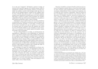 226 / MAX STIRNER EL ÚNICO Y SU PROPIEDAD / 227
no es más que “venganza”. El Estado se opone al castigo, al
ejercicio de un derecho sagrado de la familia, porque siendo la
santidad de .la familia, en la jerarquía, inferior a su propia san-
tidad, ésta palidece y pierde todo prestigio desde que entra en
lucha con esa santidad superior. Cuando no hay conﬂicto entre
los dos, el Estado deja todo su valor a la autoridad sagrada,
aunque menos sagrada, de la familia; pero, en el caso contrario,
llega hasta a ordenar el crimen contra la familia: por ejemplo,
exigiéndole al hijo que rehúse prestar obediencia a sus padres, si
éstos quieren arrastrarlo a pecar contra el Estado.
Supongamos que el egoísta haya roto los lazos familiares
y encontrado en el Estado un protector contra el Espíritu de
familia gravemente ofendido. ¿A qué llega? A formar parte
de una nueva sociedad en la que su egoísmo va a encontrar
los mismos lazos, las mismas redes que aquellos que acaba
de evitar. El Estado también es una sociedad y no una asocia-
ción: es la extensión de la familia (padre del pueblo, madre
del pueblo, hijos del pueblo).
Lo que se llama Estado es un tejido, un entrelazamiento de
dependencias y adhesiones; es una solidaridad, un “pertenecer
juntos” cuyo efecto consiste en que todos aquellos entre los cua-
les se establece esa coordinación se concilian entre sí y dependen
los unos de los otros: el Estado es el orden, el régimen de esa
dependencia mutua. Aunque el Rey, cuya autoridad recae sobre
todos quienes tengan el menor empleo público, hasta incluso so-
bre el sirviente del verdugo, llegara a desaparecer, no por eso se
mantendría menos el orden frente al desorden de la bestialidad
gracias a todos aquellos en quienes vela el sentido del orden. Si
triunfara el desorden, el Estado se extinguiría.
Sin embargo, ¿es capaz de conquistarnos esa buena inte-
ligencia, esa adhesión recíproca, esa dependencia mutua, ese
pensamiento amoroso? Según esto, el Estado sería el amor
realizado; vivir en el Estado sería ser para otro y vivir para
otro. Pero el Espíritu del orden, ¿no aniquila la individuali-
dad? ¿No se encontrará que todo está lo mejor posible con tal
que se llegue por la fuerza a hacer reinar el orden, es decir, a
diseminar y a acorralar juiciosamente al rebaño de modo que
ninguno pise a su vecino al andar? Todo está dispuesto en el
mejor orden y éste se llama Estado.
Nuestras sociedades y nuestros Estados existen sin que no-
sotros los hagamos, pueden aliarse sin que haya alianza algu-
na entre nosotros; están predestinados y tienen una existen-
cia propia, independiente; frente a nosotros, los egoístas, son
el estado de cosas existente e indisoluble. Todas las luchas de
hoy van dirigidas contra el estado de cosas reinante. Pero se
desconoce su verdadero objetivo: parecería, de prestar aten-
ción a nuestros reformadores, que se trata simplemente de
sustituir el orden que existe en la actualidad por otro orden
mejor. Es más bien al orden mismo, es decir, a todo Estado
(status), cualquiera que éste sea, al que se debería declarar la
guerra y no a un Estado determinado, a la forma actual del
Estado. El objetivo por alcanzar no es otro Estado (el Estado
popular, por ejemplo), sino la alianza, la unión, la armonía
siempre inestable y cambiante de todo lo que es y no es más
que a condición de cambiar sin cesar.140
Un Estado existe in-
dependientemente de mi actividad; yo nazco en él, crezco en
él, tengo para con él deberes y le debo fe y homenaje. Él me
acoge bajo sus alas tutelares y Yo vivo de su gracia. Así, la
existencia independiente del Estado es el fundamento de mi
dependencia; su vida como organismo exige que Yo carezca
de libertad y, según su naturaleza, me aplica las tijeras de la
civilización. Me da una educación y una instrucción adecua-
das a Él y no a Mí, y me enseña, por ejemplo, a respetar las
leyes, a cuidarme de atentar a la propiedad del Estado (es
decir, a la propiedad privada), a venerar una Alteza divina o
terrestre, etc.; en una palabra, me enseña a ser irreprochable,
sacriﬁcando mi individualidad sobre el altar de la santidad
(santo o sagrado en todo lo que se puede imaginar: propie-
dad, vida de otros, etc.). Tal es la especie de cultura que el
Estado es capaz de darme: me adiestra para ser un buen ins-
trumento, un miembro útil a la Sociedad.
140
Aún con más claridad que en el parágrafo antes señalado (Cfr. n. 101), Stir-
ner avanza un poco sobre la “Unión de los egoistas”. El individualismo de Stir-
ner, entonces, no es el de un eremita, sino más bien uno que rechaza todo lazo
trascendente de unión (ya sea Dios, el Estado, la Voluntad General, la Nación
o el Pueblo). Los individuos sólo pueden vincularse a otros individuos, de carne
y hueso, y por su propia voluntad; si Stirner reniega, por ejemplo, de los senti-
mientos de solidaridad social es porque si rechaza el “apoyo mutuo”, lo hace en
la medida en que esconda las cadenas de la culpa y la responsabilidad (N.R.).
 