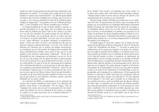 236 / MAX STIRNER EL ÚNICO Y SU PROPIEDAD / 237
puede ser mejor representada que por personas realizando com-
pletamente su misión.” Y es porque esta condición de ser de los
pueblos es apenas una representación. “La diluida generalidad
es inferior que la forma completa por sí misma, que es de por sí
un todo, y vive como un miembro viviente de la verdadera gene-
ralidad, la organizada.” Los pueblos son esta “diluida generali-
dad”, y sólo el hombre es la “forma completa por sí misma”.
La impersonalidad de lo que se llama pueblo y nación, se
percibe claramente en lo que sigue: que un pueblo que quiere
hacer todo lo posible para hacer valer su Yo, coloca a su cabe-
za a un jefe sin voluntad. No puede escapar de este dilema: o
bien ser avasallado por un príncipe que no se realice más que
a sí mismo y su placer individual –y en este caso no reconocerá
en ese “señor absoluto” su propia voluntad, la voluntad po-
pular– o bien izar sobre el trono a un príncipe de palo que no
muestre ninguna voluntad personal –y en este caso tendrá un
Príncipe sin voluntad, que se podría, sin ningún inconvenien-
te, reemplazar por un mecanismo de relojería bien aceitado. De
estas consideraciones resulta, claro como la luz, que el yo del
pueblo es una potencia impersonal, “espiritual” –la ley. El yo
del pueblo es, por consiguiente, un fantasma y no un yo. Yo no
soy un Yo, sino porque soy Yo quien me hago, es decir, porque
Yo no soy la obra de otro, sino propiamente mi obra. ¿Y qué es
el yo del pueblo? Un azar se lo da, las circunstancias le imponen
tal o cual señor hereditario, o le procuraran el jefe que elige; no
es su producto el producto del pueblo “soberano”, como Yo soy
mi producto. Figúrate que se te quiera persuadir de que tú no
eres tú, sino que tú eres Hans o Kunz. Eso le sucede al pueblo y
no puede ser de otro modo, porque el pueblo no tiene un yo más
que el que tienen los once planetas reunidos, aunque graviten
alrededor de un centro común.
La expresión de Bailly es representativa de la sumisión de
esclavo que la gente maniﬁesta, tanto frente a la soberanía del
pueblo, como frente a los príncipes: “Yo no tengo,” dice él,
“ninguna otra razón, una vez que la razón general se ha expre-
sado. Mi primera ley fue la voluntad de la nación: en cuanto
se realizó, yo no supe nada fuera de su voluntad soberana”.148
148
Edgard Bauer, Bailly und die ersten Tage der Französischen Revolution,
Charlottenburg, 1843, p. 25.
El no tendrá “otra razón”, sin embargo esta “otra razón” es
la única que realiza todo. Del mismo modo Mirabeau aﬁrma:
“Ningún poder sobre la tierra tiene el derecho de decirle a los
representantes de la nación: ¡es mi voluntad!”
Durante largo tiempo el hombre ha pasado por ser un ciuda-
dano del cielo. Se querría hacer de él hoy, como en tiempo de los
griegos, un zoon politicón, un ciudadano del Estado, un hombre
público El griego fue enterrado bajo las ruinas de su Estado, y
el ciudadano celeste caerá con su cielo. Pero no pretendemos
que la nación, la nacionalidad o el pueblo, nos arrastren en su
caída, no queremos ser meros hombres políticos. Desde la revo-
lución se intenta hacer la felicidad del pueblo; ¡y para hacer al
pueblo feliz, grande, etc., se nos hace desgraciados! La felicidad
del pueblo es mi desgracia.
Se puede juzgar el vacío que cubren con su énfasis los dis-
cursos de los liberales políticos, hojeando la obra de Nauwerk,
“Üeber die Theilnahme am Staate “149
. El autor se queja de la
indiferencia y de la apatía que impiden a las gentes ser ciudada-
nos con toda la acepción de la palabra, y se expresa como si no
fuera posible ser hombre sino a condición de tomar parte activa
en la vida del Estado; es decir, a condición de representar un
papel político. En eso es lógico, porque si se considera al Estado
como el depositario y el guardián de toda “humanidad”, no po-
demos tener nada de humano si no participamos en él. ¿Pero en
qué toca eso al egoísta? En nada, porque el egoísta es él mismo,
el guardián de su humanidad y la única cosa que pide al Estado
es que no le quite el sol. Solamente si el Estado llega a tocar su
propiedad, sale el egoísta de su indiferencia. ¿Si los negocios del
Estado no alcanzan al sabio encerrado en su gabinete, debe él
inquietarse por ellos, porque esa solicitud es “el más sagrado
de los deberes”?. En tanto que el Estado no se inmiscuya en
sus estudios favoritos, ¿qué necesidad tiene de dejarse distraer
de ellos? Que se inquieten por la marcha del Estado aquellos
que están personalmente interesados en verlo permanecer como
está o cambiarlo. No es la idea de un deber sagrado que cum-
plir lo que impulsa ni impulsará nunca a nadie a consagrar sus
desvelos al Estado, como no es “por deber” por lo que uno se
149
Karl Nauwerck, Über die Teilnahme am Staate [Sobre la participación en el
Estado], Leipzig, 1844.
 