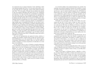 258 / MAX STIRNER EL ÚNICO Y SU PROPIEDAD / 259
sin conmoverse por su juego de báscula. Como individuos, todos
son realmente iguales ante su faz. Y en eso tiene razón: pobre y rico
no son nada para él, al igual que “somos todos pobres pecadores
ante Dios”. Por otra parte, el Estado tiene un interés muy grande
en que esos mismos individuos que hacen de él su Yo, compartan
sus riquezas: él los hace participar de su propiedad. La propiedad,
de la que hace un cebo y una recompensa para los individuos, le
sirve para amansarlos; pero sigue siendo su propiedad, y nadie pue-
de disfrutar de ella sino lleva en su corazón el yo del Estado, como
miembro leal de la sociedad que es; en caso contrario, la propiedad
es conﬁscada o se funde en procesos ruinosos. La propiedad es y
sigue siendo, pues, la propiedad del Estado, sin ser nunca la pro-
piedad del Yo. Decir que el Estado no arrebata arbitrariamente al
individuo lo que el individuo tiene del Estado, equivale simplemen-
te a decir que el Estado se roba a sí mismo. El que admite dentro de
sí el yo del Estado, es decir, un buen ciudadano o un buen súbdito,
goza de su feudo con toda seguridad, pero goza de él como yo del
Estado, y no como Yo propio, como individuo. Es lo que expresa
el Código cuando deﬁne la propiedad, lo que Yo llamo mío por
Dios o por el Derecho, pero Dios y el Derecho lo hacen mío sólo si
el Estado no se opone.
En casos de expropiación, de requisa de armas, etcétera, o
también, por ejemplo, cuando el ﬁsco recoge una sucesión cuyos
derechohabientes no se han presentado en los plazos legales,
el principio, habitualmente velado, salta a la vista de todos; el
pueblo, el Estado, es el único propietario; el individuo no es más
que un arrendatario.
Lo que quiero decir es esto: el Estado no puede proponerse
que un individuo sea propietario en su propio interés, no puede
querer que yo sea rico, ni siquiera que Yo posea tan sólo alguna
holgura; en cuanto soy Yo, el Estado no puede reconocerme
nada, permitirme nada, concederme nada. El Estado no pue-
de abolir el pauperismo, porque la indigencia es mi indigencia.
Quién no es nada más que lo que hacen de él las circunstancias o
la voluntad de un tercero (el Estado), posee solamente lo que ese
tercero le concede, y eso es perfectamente justo. Y ese tercero no
le dará más de lo que merece, es decir, el salario de sus servicios.
No es él quien se hace valer y quien saca de sí mismo el mejor
partido posible, es el Estado.
La economía política trata preferentemente esta cuestión. Sin
embargo, esta cuestión traspasa el dominio de la política y excede
en mucho el horizonte del Estado, que no conoce otra propiedad
que la suya y que no puede repartir ninguna otra. El Estado no
puede hacer otra cosa que someter la posesión de la propiedad
a sus condiciones, como lo hace con todo; por ejemplo, con el
matrimonio cuya validez depende de su sanción. Pero una propie-
dad no es mi propiedad más que si es Mía sin condiciones; sólo
si estoy incondicionado puedo ser propietario, unirme a la mujer
que amo y dedicarme libremente a una actividad.
El Estado no se preocupa ni de Mí, ni de lo Mío, no se pre-
ocupa más que de sí y de lo suyo; si tengo un valor a sus ojos,
sólo es como su hijo, el hijo del país, etc., como Yo mismo, no
soy nada para él. Mi vida, sus altibajos, mi fortuna o mi ruina,
no son para el Estado más que una contingencia, un accidente.
Pero si Yo y lo Mío no somos para él más que un accidente,
¿qué prueba eso sino que él es incapaz de comprenderme? Yo
excedo a su comprensión, o en otros términos, su inteligencia es
demasiado corta para comprenderme. Lo que explica, por otra
parte, que no pueden hacer nada por Mí.
El pauperismo es un corolario de mí desvalorización, de mi
impotencia para hacerme valer. Así, Estado y pauperismo son
dos fenómenos inseparables. El Estado no admite que Yo me
aproveche de Mí mismo, y no existe más que a condición de
que Yo carezca de valor; siempre tiende a sacar provecho de mí,
es decir, explotarme, despojarme, o hacerme servir para alguna
cosa, quiere que Yo sea su criatura aunque no sea más que para
cuidar de una prole (proletariado).
El pauperismo no podrá ser superado hasta el día en que mi
valor no dependa más que de Mí, lo ﬁje Yo mismo y Yo mismo
establezca su precio. Si quiero verme en alza, es cosa Mía alzar-
me y levantarme.
Haga lo que haga, ya fabrique harina o algodón, o extrai-
ga con gran esfuerzo el carbón y el hierro de la tierra, ése es mi
trabajo y Yo mismo quiero extraer de él todo el provecho posi-
ble. Quejarme no serviría de nada, mi trabajo no será pagado
en lo que vale; el comprador no me escuchará y el Estado hará
igualmente oídos sordos hasta el momento en que crea necesario
apaciguarme para prevenir la explosión de mi terrible poder. Pero
 