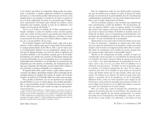 268 / MAX STIRNER EL ÚNICO Y SU PROPIEDAD / 269
si los medios que faltan al competidor desgraciado son perso-
nales o materiales y pueden adquirirse mediante la capacidad
personal, o si únicamente pueden obtenerse por un favor, como
simples dones: por ejemplo si el pobre ha de dejar su riqueza al
rico, es decir, regalársela. En suma, si es necesario que Yo aguar-
de la autorización del Estado para obtener los medios o para
utilizarlos (por ejemplo, cuando se trata de un diploma), esos
medios son una gracia del Estado.162
Tal es, en el fondo, el sentido de la libre competencia. El
Estado considera a todos los hombres como sus hijos iguales;
cada uno es libre de hacer todo lo que pueda para merecer los
bienes y los favores que el Estado dispensa. Así todos se lanzan
en persecución de la fortuna, de los bienes (dinero, empleo, títu-
los, etc.), en una palabra, de las cosas.
En el sentido burgués, todo hombre posee, cada cual es pro-
pietario. ¿Cómo explicar, pues, que la mayor parte de los hombres
no tengan prácticamente nada? Ello se debe a que la mayor par-
te son plenamente dichosos con ser propietarios, aunque no sea
más que de algunos harapos, son como los niños se regocijan con
su primer pantalón o con la primera moneda que se les ha dado.
Examinemos con detalle esta cuestión. El liberalismo declaró que
la esencia del hombre no era la propiedad, sino el ser propietario.
Aplicándola sólo al Hombre y no al individuo, la extensión de esta
propiedad que sólo interesa al individuo, fue menospreciada. De
aquí que el egoísmo del individuo, con las manos libres respecto a
esta extensión, se lanzara infatigable a la competencia.
El egoísmo feliz debía causar recelos a quien estaba menos fa-
vorecido; este último, apoyándose siempre sobre el principio de hu-
manidad, planteó la cuestión del cociente de reparto de los bienes
sociales y la resolvió así: El hombre debe tener tanto como necesita.
Pero ¿podría contentarse con eso mi egoísmo? Las necesida-
des del Hombre no son, en modo alguno, una medida aplicable a
Mí, y a mis necesidades, porque Yo puedo necesitar más o menos.
No, Yo debo tener tanto como cuanto sea capaz de apropiarme.
162
En la escuela, la universidad, etc. compiten pobres y ricos. Pero esto sólo es
posible a través de becas, las cuales –y esto es importante– tienen su origen en
tiempos en que la libre competencia no era todavía un principio generalizado.
La libre competencia no otorga becas, sino que dice: “Arréglense solos, es decir,
consigan sus propios medios”. Cuando el Estado entrega fondos para becas, lo
hace por su propio interés, para educar “sirvientes” para sí.
Pero la competencia sufre de una desfavorable circunstan-
cia: que los medios para competir no están al alcance de todos,
porque no provienen de la personalidad, sino de circunstancias
completamente accidentales. Los más están desprovistos de me-
dios, y por lo tanto, desprovistos de bienes.
Así, los socialistas aspiran a una sociedad que proporcione
estos instrumentos a todos los hombres. No reconocemos, di-
cen, tus riquezas (haber), como tu riqueza (poder). Tú tendrás
que crearte otra riqueza y proveerte de otros medios de acción
que serán tu fuerza de trabajo. El hombre es hombre como po-
seedor de un haber, por eso respetamos provisionalmente a ese
poseedor que llamábamos propietario. Pero tú posees las cosas
en tanto no sean arrebatadas de tu propiedad.
Quien posee es rico, pero sólo en tanto los demás no lo sean.
Y como tu mercancía constituye tu riqueza pero sólo mien-
tras seas capaz de mantenerla en tu posesión, es decir, por tanto
tiempo como nosotros no tengamos poder sobre ella; te conven-
drá tratar de conseguirte otros medios de acción, porque hoy,
por nuestro poder, superamos tu pretendida riqueza.
Mucho se ha conquistado al poder, cuando se logró ser
considerado como poseedor. La servidumbre ha desaparecido
y el hombre que hasta entonces debía la prestación personal
a su señor y era aproximadamente la propiedad de este úl-
timo, viene a ser, a su vez, un señor. Pero en adelante no es
suﬁciente con que poseas. Tu haber no será reconocido, pero
tu trabajar y tu trabajo aumentarán de valor. Tú no vales a
nuestros ojos sino en la medida en que pones en acción las
cosas, del mismo modo que en otro tiempo valías por tu po-
sesión. Tu trabajo es tu riqueza. De ahora en más, sólo serás
dueño o poseedor de lo tú produzcas, no de lo heredado.
Mientras tanto, como no existe posesión cuyo origen no sea
la herencia, como todas las monedas que forman tu haber tie-
nen la eﬁgie de la herencia y no la eﬁgie del trabajo, es preciso
que todo sea refundido en el crisol común.
Pero ¿es cierto que, como lo piensan los comunistas, mi
riqueza no consiste más que en mi trabajo? ¿No consiste más
bien en todo aquello de que pueda apoderarme? La misma
Sociedad de los trabajadores está obligada a estar de acuer-
do en esto, ya que ayuda a los enfermos, a los niños, en una
 