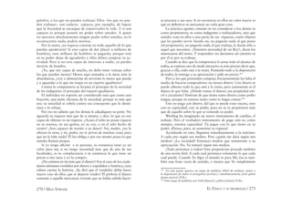 270 / MAX STIRNER EL ÚNICO Y SU PROPIEDAD / 271
palabra, a los que no pueden trabajar. Ellos –los que no pue-
den trabajar– son todavía capaces, por ejemplo, de lograr
que la Sociedad se encargue de conservarles la vida. Y si son
capaces es porque poseen un poder sobre ustedes. A quien
no ejerciera absolutamente ningún poder sobre ustedes, no le
reconocerían nada; podría morirse.
Por lo tanto, ¡tu riqueza consiste en todo aquello de lo que
puedas apoderarte! Si eres capaz de dar placer a millares de
hombres, esos millares de hombres te pagarán, porque está
en tu poder dejar de agradarles y ellos deben comprar tu ac-
tividad. Pero si no eres capaz de interesar a nadie, ya puedes
morirte de hambre.
¿Yo, que soy capaz de mucho, no debo tener ventaja sobre
los que pueden menos? Henos aquí sentados a la mesa ante la
abundancia, ¿voy a abstenerme de servirme lo mejor que pueda
y a aguardar a lo que me toque en un reparto igualitario?
Contra la competencia se levanta el principio de la sociedad
de los indigentes: el principio del reparto igualitario.
El individuo no soporta ser considerado más que como una
fracción, una parte alícuota de la sociedad, porque es más que
eso; su unicidad se rebela contra esa concepción que lo dismi-
nuye y lo rebaja.
Por eso no admite que los demás le adjudiquen su parte. No
aguarda su riqueza más que de sí mismo, y dice: lo que yo soy
capaz de obtener es mi riqueza. ¿Acaso el niño no posee riqueza
en su sonrisa, en sus gestos, en su voz, o en el solo hecho de
existir? ¿Son capaces de resistir a su deseo? Así, madre, ¿no le
ofreces tu seno, y tú, padre, no te privas de muchas cosas para
que no le falte nada? Él los obliga y por eso mismo posee lo que
ustedes llaman propio.
Si yo tengo aﬁción a tu persona, tu existencia tiene ya un
valor para mí; si no tengo necesidad más que de una de tus
facultades, es tu complacencia o tu asistencia la que tiene un
precio a mis ojos; y yo la compro.
¿No estimas en mí más que el dinero? Era el caso de los ciuda-
danos alemanes vendidos por dinero y expedidos a América, cuya
odisea cuenta la historia. ¿Se dirá que el vendedor debía hacer
mayor caso de ellos, que se dejaron vender? Él prefería el dinero
contante a aquella mercancía viviente que no había sabido hacer-
se preciosa a sus ojos. Si no reconocía en ellos un valor mayor es
que en deﬁnitiva su mercancía no valía gran cosa.
La práctica egoísta consiste en no considerar a los demás ni
como propietarios, ni como indigentes o trabajadores, sino que
ustedes vean en ellos a una parte de sus riquezas, como objetos
que les pueden servir. Siendo así, no pagarán nada al que posee
(al propietario), no pagarán nada al que trabaja, le darán sólo a
aquel que necesiten. ¿Tenemos necesidad de un Rey?, dicen los
americanos del norte. Y responden: no daríamos un céntimo ni
por él ni por su trabajo.
Cuando se dice que la competencia lo pone todo al alcance de
todos, se expresa uno de modo inexacto; es más preciso decir que,
gracias a ella, todo está a la venta. Poniendo todo a la disposición
de todos, lo entrega a su apreciación y pide un precio.163
Pero a los que pretenden comprar, frecuentemente les falta el
medio de hacerse compradores: no tienen dinero. Con dinero se
puede obtener todo lo que está a la venta, pero justamente es el
dinero lo que falta. ¿Dónde tomar el dinero, esa propiedad mó-
vil o circulante? Entérate de que tienes tanto dinero como poder
tengas, porque tú cuentas tanto como te hagas contar.164
Uno no paga con dinero, del que se puede estar escaso, sino
con su capacidad, con su poder, pues no se es propietario más
que de aquello sobre lo que se extiende su poder.
Weitling ha imaginado un nuevo instrumento de cambio, el
trabajo. Pero el verdadero instrumento de pago aún es, como
siempre, nuestra capacidad. Tú pagas con lo que tienes en tu
poder. ¡Piensa, pues, en aumentar tu riqueza!
Acordando en esto, llegamos inmediatamente a la máxima:
A cada uno según sus medios. Pero ¿quién me dará según mis
medios? ¿La sociedad? Entonces tendría que someterme a su
apreciación. No, Yo tomaré según mis medios.
¡Todo pertenece a todos! Esta proposición procede también
de una teoría fútil. A cada cual pertenece solamente lo que cada
cual puede. Cuando Yo digo: el mundo es para Mí, ésa es tam-
bién una frase vacía de sentido, a menos que Yo simplemente
163
En este pasaje aparece un juego de palabras difícil de traducir: poner a
la disposición de todos es preisgeben [revelar] y simultáneamente, preis geben
[poner precio] (N.R.).
164
Otro juego de palabras con Geld [dinero] y gelten [contar] (N.R.)
 