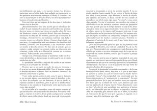 282 / MAX STIRNER EL ÚNICO Y SU PROPIEDAD / 283
inevitablemente un juez, y en nuestro tiempo los diversos
jueces que uno se había dado, han acabado por encarnarse en
dos personas mortalmente enemigas: el Dios y el Hombre. Los
unos se declaran por el derecho divino, los otros por el derecho
humano o los derechos del hombre.
Pero está claro que en ninguno de los dos casos el individuo
mismo crea su derecho.
¡Encuéntrenme hoy una sola acción que no ofenda un de-
recho! A cada instante los derechos del hombre son pisotea-
dos por unos, en tanto que otros no pueden abrir la boca
sin blasfemar contra el derecho divino. Den una limosna y
ultrajarán un derecho del hombre, puesto que la relación de
mendigo a bienhechor no es humana; expresen una duda y
pecarán contra un derecho divino. Coman alegremente un
pan seco y la resignación será una ofensa a los derechos del
hombre; cómanlo con descontento y sus murmullos serán
un insulto al derecho divino. No hay uno de ustedes que no
cometa a cada instante un crimen; todos sus discursos son
crímenes y toda traba a su libertad de razonar no es menos
criminal. Todos ustedes son criminales.
Aunque son criminales porque se mantienen todos en el te-
rreno del derecho, es decir, porque no saben que lo son ni están
satisfechos por ello.
La propiedad inviolable o sagrada ha nacido en ese mismo
terreno; es un concepto del derecho.
El perro que ve un hueso en poder de otro, no renuncia a
él a no ser se sienta demasiado débil. Pero el hombre respeta
el derecho del otro a su hueso. Esto se considera humano, y lo
anterior como brutal o egoísta.
Y por todas partes, como en este caso, lo que es humano
es ver en todo alguna cosa espiritual (aquí, el derecho), es de-
cir, hacer de cualquier cosa un fantasma, al que se puede, sí,
expulsar cuando se maniﬁesta, pero al que no se puede matar.
Humano es no considerar lo particular como particular, sino
como algo general.
Yo ya no debo a la naturaleza como tal ningún respeto; sé
que en relación a ella tengo todos los derechos. Pero estoy obli-
gado a respetar en el árbol de un jardín cualquiera su cualidad
de objeto ajeno (ellos dicen, desde un punto de vista parcial:
respetar la propiedad), y no se me permite tocarlo. Y eso no
podrá cambiar hasta cuando Yo no vea en el hecho de dejar
ese árbol a otra persona, algo diferente al hecho de dejarle,
por ejemplo, mi bastón, es decir, cuando Yo haya cesado de
considerar ese árbol como algo ajeno “a priori”, o sea, como
algo sagrado. Yo, por el contrario, no considero un crimen el
derribarlo si eso me satisface; continúa siendo mi propiedad
por más grande que sea el tiempo durante el cual lo he aban-
donado a otros: era y sigue siendo mío. Yo no veo la cualidad
de objeto ajeno en la riqueza del banquero más que la que
veía Napoleón en las provincias de los reyes. No tenemos nin-
gún escrúpulo en intentar su conquista y tampoco el lograrlo
utilizando todos los medios a nuestro alcance. Nosotros re-
chazamos el espíritu de lo ajeno ante el que, hasta ahora, nos
habíamos espantado.
¡Pero es indispensable para eso que Yo no pretenda nada
en calidad de Hombre, sino sólo en calidad de Yo, de ese Yo
que soy! No pretenderé por consiguiente, nada humano, sino
sólo lo que es mío, o en otros términos, nada de lo que me co-
rresponde en cuanto hombre, sino lo que Yo quiera y porque
Yo lo quiero.
Una cosa no será la justa y legítima propiedad de otro sino
cuando sea justo para ti que sea la propiedad de ese otro. Desde
el momento en que ya no te convenga que sea así, la legitimidad
desaparecerá a tus ojos y ya no te quedará más que reírte del
derecho absoluto del propietario.
Aparte de la propiedad en sentido restringido, y de la que
hemos hablado hasta ahora, hay otra a la que se nos impo-
ne venerar y contra la cual nos está todavía mucho menos
permitido “pecar”. Esa propiedad esta constituida por los
bienes espirituales y el “santuario de la conciencia”. No está
permitido burlarse de lo que un hombre tiene por sagrado.
Por falso que sea el objeto de su fe y por deseoso que uno
esté de apartarlo de él para traerlo “muy dulcemente y por
su bien” al culto de una sacralidad más auténtica, al menos
su fe, por discutible que sea su objeto, es sagrada y siempre
debe ser respetada; por absurdo que sea el ídolo, la facultad
de veneración del que lo tiene por sagrado, es sagrada en sí
misma y uno debe inclinarse ante ella.
 