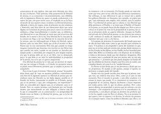 288 / MAX STIRNER EL ÚNICO Y SU PROPIEDAD / 289
consecuencia de una súplica, sino que será obtenida por obra
de una revolución. Toda petición, toda proposición de libertad
de prensa, es ya consciente o inconscientemente, una rebelión;
sólo la impotencia ﬁlistea no quiere ni puede confesárselo, a la
espera de que, con gran terror suyo, el resultado no se lo haya
mostrado de una manera clara y evidente. La libertad de prensa,
obtenida a fuerza de ruegos, tiene al principio un aire amistoso
y benévolo; está bien lejos de sus intenciones dejar que surja
alguna vez la licencia de prensa; pero poco a poco su corazón se
endurece, y llega insensiblemente a concluir que, en deﬁnitiva,
una libertad no es una libertad, en tanto que está al servicio del
Estado, de la moral o de la ley. Una libertad de la coacción de
la censura no llega a ser una libertad de la coacción de la ley.
La prensa, una vez embargada por el deseo de libertad, quiere
hacerse cada vez más libre, hasta que al ﬁn el escritor se dice:
Puesto que no soy enteramente libre más que cuando no tengo
ninguna restricción que hacerme, mis escritos no son libres más
que cuando son míos, cuando no me pueden ser dictados por
ningún poder o autoridad, por ninguna fe, por ningún respeto;
¡Lo que la prensa debe ser no es ser libre –eso es demasiado
poco– lo que debe es ser mía! La individualidad, la propiedad
de la prensa; eso es lo que yo quiero asegurarme.
Una libertad de prensa no es más que un permiso de impri-
mir que me entrega el Estado, y el Estado no permitirá nunca,
ni puede nunca libremente permitir, que yo emplee la prensa en
aniquilarlo.
Para evitar lo que el término “libertad de prensa” ha podido
dejar hasta aquí de vago en nuestras palabras, expresémonos
más bien de la siguiente manera: La libertad de prensa que rei-
vindican tanto los liberales es, sin duda alguna, posible en el
Estado; de hecho, únicamente es posible en el Estado, puesto
que es un permiso y que, por consiguiente, ese imprimatur170
debe ser concedido por alguien que, en el presente caso, es el
Estado. Pero en cuanto permiso, está limitado por ese Estado
mismo, que naturalmente no está obligado a tolerar más de
lo que es compatible con su conservación y su prosperidad. El
Estado traza un límite a la libertad de prensa, que es la ley de
170
Autorización para editar un libro que la jerarquía eclesiástica utiliza desde
el medioevo (N.R.).
su existencia y de su extensión. Un Estado puede ser más tole-
rante que otro, pero en eso sólo hay una diferencia cuantitativa.
Sin embargo, es esta diferencia la que se toman tan a pecho
los políticos liberales: en Alemania, por ejemplo, no piden más
que “una tolerancia más amplia, más extensa, para la palabra
libre.” La libertad de prensa que se solicita es una libertad que
debe pertenecer al Pueblo, y en tanto que el Pueblo (el Estado)
no la posee, yo no puedo hacer de ella ningún uso. Pero si uno se
coloca en el punto de vista de la propiedad de la prensa, las co-
sas se presentan desde un aspecto diferente. Aunque mi Pueblo
esté privado de la libertad de prensa, yo me procuro por astucia
o por violencia el medio de imprimir; no pido el permiso de
imprimir más que a mi y a mi fuerza.
Si la prensa me pertenece, la autorización del Estado para usar
de ella me hace falta tanto como la que necesito para sonarme la
nariz. Y la prensa es mi propiedad a partir del momento en que,
para mí, ya no hay nada por encima mío, porque desde entonces ya
no hay Estado, no hay Iglesia, no hay Pueblo, no hay Sociedad; pues
todos ellos deben su existencia sólo a mi desprecio de mí mismo,
y todos se desvanecen desde que éste desprecio desaparece; ellos
no existen, sino a condición de estar por encima mío; no son más
que potencias. — ¡A menos que uno pueda imaginar un Estado del
que los súbditos no hicieran ningún caso! Eso seria un sueño, una
completa ilusión, tal como lo es la “unidad alemana”.
La Prensa es mía desde que yo me pertenezco, desde que soy
mi propietario. El mundo es del egoísta, porque el egoísta no
pertenece a ningún poder del mundo.
Siendo esto así, puede suceder muy bien que la prensa, aun-
que mía, sea todavía muy poco libre, como es el caso en este
momento. Pero el mundo es grande, y uno debe ayudarse a sí
mismo lo mejor que pueda. Si yo consintiera en renunciar a la
propiedad de mi prensa, llegaría fácilmente a hacer imprimir
por todas partes todo lo que mi pluma produce. Pero como
quiero aﬁrmar mi propiedad, es preciso que me enfrente con mis
enemigos. –¿No aceptarías su permiso si te lo concediesen?– Si,
ciertamente, y con placer; porque su permiso me probaría que
yo los he cegado y que los llevo al abismo. No es su permiso lo
que quiero, sino su ceguera y su derrota. Si solicito ese permiso
no es porque espere, como los políticos liberales, que ellos y yo
 