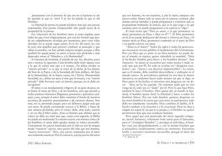 292 / MAX STIRNER EL ÚNICO Y SU PROPIEDAD / 293
¡Justamente con el pretexto de que eso no es humano se me
ha quitado lo que es mío! Y se me ha dejado lo que es del
Hombre.
La libertad de prensa no puede producir más que una prensa
responsable. Una prensa irresponsable sólo puede nacer de la
propiedad de la prensa.
Las relaciones de los hombres entre si están regidas, para
todos los que viven religiosamente, por una ley formal (que pue-
de ser culpablemente olvidada por momentos, pero cuyo valor
absoluto no se puede negar jamás. Es la ley del amor, ley con
la cual, aún aquellos que parecen combatir su principio y que
odian su nombre, no han sabido todavía romper, porque a ellos
también les queda amor; su amor es hasta más profundo y más
depurado: aman al “Hombre y a la Humanidad”.
Si tratamos de formular el sentido de esa ley, diremos, poco
más o menos, lo siguiente: Cada hombre debe tener alguna cosa
a la que la valore más que a sí mismo. ¡Tu debes olvidar tu
“interés privado” si es que se trata de la dicha de los demás,
del bien de la Patria o de la Sociedad, del bien público, del bien
de la humanidad, de la buena causa, etc.! Patria, Humanidad,
Sociedad, etc., deben ser para ti más que tú mismo, y tu “interés
privado” debe borrarse ante su interés; ¡porque no se debe ser
un egoísta!
El amor es un mandamiento religioso de un gran alcance; no
se limita al amor de Dios y de los hombres, sino que preside a
todas nuestras relaciones. Hagamos, pensemos y queramos cual-
quier cosa; siempre el amor debe constituir el fondo de nuestras
acciones, de nuestros pensamientos y de nuestros deseos. Nos
está, eso sí, permitido juzgar; pero no debemos juzgar más que
con amor. Se puede ciertamente criticar a la Biblia, y hasta de
una manera profunda; pero el crítico debe, ante todo, amarla
y ver en ella el libro santo. ¿Esto es distinto que aﬁrmar que la
crítica no debe ser total sino que, como cosa sagrada, la Biblia
no puede ser molestada? Lo mismo ocurre con nuestra crítica de
los hombres: el amor debe quedar siendo su tónica invariable.
Ciertamente, los juicios inspirados por el odio no son de ningún
modo “nuestros” juicios, sino juicios del odio que nos domina,
“juicios rencorosos”. Pero, ¿los juicios inspirados por el amor
son realmente nuestros? Por el contrario, son los juicios del amor
que nos domina, no son nuestros, y, por lo tanto, tampoco son
juicios reales. Quien arde en amor por la justicia, exclama: ¡ﬁat
justitia, pereat mundus! y puede preguntarse y examinar qué es,
propiamente hablando, la justicia, qué es lo que exige y en qué
consiste; pero no puede preguntarse si la justicia es “algo”.
Es bien cierto que “Dios es amor; y el que permanece en
amor, permanece en Dios, y Dios en él”172
. El Dios permanece
en él, él no puede deshacerse del mismo y volverse sin Dios, y él
mismo mora en Dios, permanece conﬁnado en el amor de Dios
y no puede volverse sin amor.
“¡Dios es el Amor!” Todos los siglos y todas las generacio-
nes reconocen en esta palabra el fundamento del Cristianismo.
Pero ese Dios que es amor es un Dios molesto: no puede de-
jar al mundo en reposo, quiere infundirle la santidad. “Dios
se ha hecho hombre para hacer a los hombres divinos” (San
Atanasio). Su mano se encuentra por todas partes y nada su-
cede más que por Él. En todo se revelan sus “designios exce-
lentes”, sus “miras y sus decretos impenetrables”. La razón,
que es él mismo, debe también desarrollarse y realizarse en el
mundo entero. Su providencia paternal no nos deja la menor
iniciativa; no podemos hacer nada sensato sin que se diga: es
Dios quien lo ha hecho; ni atraernos una desgracia sin oír de-
cir: Dios así lo ha querido. No tenemos nada que no nos
venga de él, todo nos es “dado” por él. Pero lo que hace Dios,
también lo hace el hombre. Dios quiere dar al mundo la bea-
titud, el hombre quiere darle la felicidad y hacer a todos los
hombres felices. Por eso todo hombre quisiera despertar en
los otros hombres la razón que crea tener en patrimonio; todo
debe ser totalmente razonable. Dios combate al diablo, el ﬁ-
lósofo combate a la sinrazón y a lo irracional. Dios no deja a
ningún ser seguir la vía que le es propia, y el Hombre no quiere
permitirnos más que una conducta humana.
Pero aquel que esta penetrado del amor sagrado (religio-
so, moral, humano), solamente tiene amor para el fantasma,
para el “verdadero Hombre”, y persigue al individuo, al hom-
bre real, tan despiadadamente y con la misma frialdad que
sí procediera jurídicamente contra un monstruo. Encuentra
loable y necesario mostrarse inexorable, porque el amor del
172
1ª Juan, 4, 16.
 