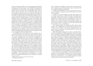 296 / MAX STIRNER EL ÚNICO Y SU PROPIEDAD / 297
sin él me sería muy querido: mi vida, mi prosperidad, mi libertad.
En efecto, para Mí es un placer y una felicidad el espectáculo de
su felicidad y de su placer. Pero no me sacriﬁco a él, permanezco
egoísta y gozo con el goce de él. Sacriﬁcándole todo lo que, si
no fuera por mi amor para él, yo me reservaría, hago una cosa
muy sencilla y hasta más común en la vida de lo que parece, lo
que prueba únicamente que una determinada pasión es más fuer-
te en Mí que todas las demás. El cristianismo también enseña a
sacriﬁcar todas las demás pasiones a una. Pero sacriﬁcar unas
pasiones a otra no es sacriﬁcarme Yo mismo, Yo no sacriﬁco nada
a aquello por lo cual soy verdaderamente Yo; no sacriﬁco lo que,
propiamente hablando, constituye mi valor, mi individualidad.
Pudiera ser que esa enojosa eventualidad, se produjese; ocurre
esto en el amor como en cualquier otra pasión, desde el momento
en que la obedezco ciegamente; si el ambicioso, al que su pasión
arrastra, es sordo a las advertencias que un instante de sangre
fría despierta en él, es porque ha dejado que esa pasión tome las
proporciones de una tiranía a la que ya no tiene el poder de sus-
traerse. Ha abdicado ante ella porque no sabe ya apartarse de ella
y, por consiguiente, liberarse. Está poseído.
Yo también amo a los hombres, no sólo a algunos, sino a
cada uno de ellos. Pero los amo con la conciencia de mi egoís-
mo; los amo porque el amor me hace dichoso; amo porque me
es natural y agradable amar. No reconozco la obligación de
amar. Tengo un sentimiento común con todo ser sensible; lo que
lo aﬂige me aﬂige, y lo que lo alivia me alivia; Yo podría matar-
lo, no puedo martirizarlo. Por el contrario, el noble y virtuoso
ﬁlisteo que es el príncipe Rodolfo de Los Misterios de París174
,
se las ingenia para martirizar a los malvados, porque lo exaspe-
ran. Mi simpatía prueba simplemente que el sentimiento de los
que sienten es también el Mío, que es mi propiedad; en tanto
que el proceder despiadado del hombre de bien (por ejemplo la
manera en que trata al notario Ferrand), recuerda la insensibili-
dad de aquel bandido que, según la medida de su cama, cortaba
o extendía a la fuerza las piernas de sus prisioneros.175
La cama
de Rodolfo, a cuya medida corta a los hombres, es la noción
del bien. El sentimiento del derecho, de la virtud, etc., lo vuelve
174
Eugène Sue, Los misterios de Paris, Paris, 1842 (N.R.).
175
El lecho de Procusto (N.R.).
duro e intolerante. Rodolfo no siente como el notario; siente,
por el contrario, que el malvado tiene lo que ha merecido. Eso
no es ningún sentimiento compartido.
Ustedes aman al Hombre y eso les sirve de razón para tor-
turar al individuo, al egoísta; el amor al Hombre es la tortura
de los hombres.
Cuando Yo veo sufrir a alguien que amo, sufro junto con él
y no tengo reposo hasta no haber intentado todo posible para
consolarlo y distraerlo. Cuando lo veo alegre, me alegro de su
alegría. Esto no quiere decir que lo que despierta en mí esos sen-
timientos sea el mismo objeto que el que produce su pena o su
alegría; esto es evidente cuando se trata del dolor corporal que
yo no siento como él; si su muela es lo que le hace daño, lo que
me hace daño a mí es su sufrimiento.
Yo no puedo soportar esas arrugas de dolor sobre la frente
amada, y, por consiguiente, es por mi interés, que las borro con
un beso. Si yo no amase a esta persona, podrías fruncir el en-
trecejo tanto como quisiera, sin conmoverme; Yo lo único que
quiero es disipar mi pesar.
¿Hay ahora alguien o algo que yo no ame, y que tenga el dere-
cho de ser amado por mí? ¿Qué está primero, mi amor o su dere-
cho? Los parientes, los amigos, el pueblo, la patria, la ciudad natal,
etc., en ﬁn, en general mis semejantes (mis hermanos), pretenden
tener derecho a mi amor y lo reclaman imperiosamente. Lo consi-
deran como su propiedad, y a Mí, si no respeto esa propiedad, me
consideran como un ladrón porque les quito lo que les pertenece.
Yo debo amar. Pero si el amor es un mandamiento y una ley, es
preciso que se me forme y se me instruya para respetarla y que se
me castigue si llego a infringirla. Se ejercerá, pues, sobre mí para
llevarme a amar, la más enérgica “inﬂuencia moral” posible. Está
fuera de duda que se puede excitar e inducir a los hombres tanto al
amor como a las demás pasiones, al odio, por ejemplo. El odio se
transmite de generación en generación; se puede odiar tan solo por-
que los antepasados de unos eran güelfos y los de otros gibelinos.
Pero el amor no es un mandato. Como todos mis demás sen-
timientos, es mi propiedad. Consigan, es decir, compren mi pro-
piedad y yo se las la cederé. Yo no tengo que amar una religión,
una patria, una familia, etc., que no saben conquistar mi amor;
vendo mi ternura al precio que me place ﬁjarla.
 