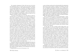 300 / MAX STIRNER EL ÚNICO Y SU PROPIEDAD / 301
No consiento entregarme al amor salvo que sea uno más de
mis sentimientos; pero si es preciso que sea una fuerza superior
a mí, una potencia divina –como aﬁrma Feuerbach–, una pasión
a la que tengo el deber de no sustraerme, una obligación moral y
religiosa, yo lo desprecio. Como sentimiento, es mío; como prin-
cipio al que debo dedicar y “consagrar” mi alma, es soberano y
divino, así como el odio es diabólico: lo uno no vale más que lo
otro. En una palabra, el amor egoísta, es decir, mi amor, no es ni
sagrado, ni profano, ni divino, ni diabólico.
“Un amor al que limita la fe es un amor falso. La única li-
mitación que no es contradictoria con la esencia del amor es la
que el amor se impone a si mismo por la razón, la inteligencia.
El amor que rechaza el rigor y la ley de la inteligencia es teórica-
mente un amor falso, prácticamente un amor funesto.”176
Eso
es lo que dice Feuerbach; los creyentes dicen, por el contrario
“El amor es esencialmente del dominio de la fe”. Aquél se levan-
ta con violencia contra el amor sin razón, éstos contra el amor
sin ﬁn. Para Feuerbach como para el devoto, el amor es cuanto
más un splendidum vitíum. ¿No están los dos obligados a dejar
subsistir el amor, aun manchado de sinrazón o de impiedad?
No se atreven a decir: el amor irracional o impío es un absurdo,
no es amor, como no se atreverían a decir que las lágrimas no
razonables o impías no son lágrimas. Pero, si el amor, aun fuera
de la razón o de la fe, debe ser considerado como amor, inclusive
cuando se lo deba mirar como indigno del hombre; todo lo que
se puede concluir es que lo esencial no es el amor, sino lo razón o
la fe, y que el que está sin razón o sin fe puede, si, amar, pero que
un amor sólo tiene valor cuando es el de un hombre razonable
o el de un creyente. Feuerbach es víctima de una ilusión cuando
dice que el amor toma de la razón “su propia limitación”; el
creyente tendría el mismo derecho a decir que esta “limitación
propia” es la fe. El amor no razonable no es ni “falso” ni “fu-
nesto”; sino que cumple su rol como amor.
Es necesario que para con el mundo, y particularmente para con
los hombres, yo adopte un determinado sentimiento, y que desde el
principio me encuentre con ellos con amor. Reconozco que al pro-
ceder así doy muestras de más arbitrariedad y de mayor autonomía
que si dejara al mundo asaltarme con los sentimientos más diversos,
176
Ludwig Feuerbach, Das wesen des Christentums, p. 394.
y que si me dejara envolver por la red inextricable de las impresiones
que el azar me trae. En efecto, yo abordo a los hombres y las cosas
con un sentimiento formado de antemano, con un partido toma-
do y una opinión preconcebida. Yo me he trazado previamente mi
conducta para con ellos y, hagan lo que hagan, no sentiré ni pensaré
respecto a ellos más que como he resuelto hacerlo. El principio del
amor me asegura contra la dominación del mundo, porque, suceda
lo que suceda, amo. La fealdad, por ejemplo, puede inspirarme re-
pulsión, pero como he resuelto amar, supero esa impresión desagra-
dable, como supero cualquier otra antipatía.
Pero el sentimiento al que yo me he determinado y conde-
nado a priori es, en realidad, un sentimiento estrecho, porque
resulta de una predestinación de la que no me es posible libe-
rarme. Siendo preconcebido, es una preocupación. No soy yo
quien me expreso ya en mis relaciones con el mundo, es mi
amor el que se expresa. De manera tal que, si el mundo no me
domina, soy en cambio dominado tanto más fatalmente por el
espíritu de amor. He vencido al mundo, para terminar siendo
el esclavo de ese espíritu.
Si antes dije: Yo amo al mundo, puedo añadir ahora con
igual exactitud: Yo no lo amo, porque Yo lo aniquilo así como
me aniquilo a mi mismo; Yo lo disuelvo. Me limito a experimen-
tar por los hombres un sólo e invariable sentimiento; dar libre
curso a todos aquellos sentimientos de los que soy capaz. ¿Por
qué no declararlo crudamente? ¡Sí, yo “utilizo” al mundo y a los
hombres! Así puedo quedar abierto a toda clase de impresiones,
sin que ninguna de ellas me arranque a mí mismo. Puedo amar,
amar con toda mi alma y dejar arder en mi corazón el fuego
devorador de la pasión, tomando, sin embargo, al ser amado
sólo como alimento de mi pasión, un alimento que la aviva sin
saciarla jamás. Todos los cuidados con los que yo lo rodeo, no
se dirigen más que al objeto de mi amor, sólo a aquel de quien
mi amor tiene necesidad, al bienamado. ¡Cuán indiferente me
sería, de no existir mi amor! Es mi amor el que mantengo con él,
no me sirve más que para eso: Yo gozo de él indiscutiblemente.
Escojamos otro ejemplo muy actual: Yo veo a los hombres
sumergidos en las tinieblas de la superstición, hostigados por
un enjambre de fantasmas. Si intento, en la medida de mis fuer-
zas, proyectar la luz del día sobre esas apariciones de la noche,
 