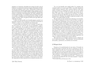 324 / MAX STIRNER EL ÚNICO Y SU PROPIEDAD / 325
primitivos, un insurrecto, elevándose por encima de todo lo que el
Gobierno y sus adversarios tenían por augusto, libertándose de todos
los lazos que trababan a unos y otros y destruyendo al mismo tiem-
po las fuentes de la vida del mundo pagano entero, incapaz ya, por lo
demás, de mantener en su brillo el sistema establecido. Precisamente
porque no pretendía el derrumbamiento del orden establecido, fue
su más mortal enemigo y su verdadero destructor. Porque él lo tapió
en su tumba, y tranquilo, sin una mirada para los vencidos, elevó su
templo, sin prestar oído a los gritos de dolor de los que había ente-
rrado bajo sus ruinas.
Y ahora, ¿lo que sucedió con el mundo pagano sucederá con
el mundo cristiano? Una revolución no alcanzará ciertamente su
objetivo, si antes no se ha realizado una insurrección.
¿A qué tienden mis relaciones con el mundo? Yo quiero go-
zar de él; para eso es preciso que sea mi propiedad, y quiero,
pues, conquistarlo. Yo no quiero la libertad de los hombres,
no quiero la igualdad de los hombres, no quiero más que mi
poder sobre los hombres, que sean mi propiedad, gozarlos. Y si
ellos se oponen a esto, ¿qué hacer? El derecho de vida y muerte
que se han reservado la Iglesia y el Estado, también me perte-
nece. Estigmaticen, si quieren, a la viuda de oﬁcial que, durante
la retirada de Rusia, habiendo perdido una pierna por bala de
cañón, se quitó su liga, estranguló con ella a su hijito, y lue-
go se desangró al lado del cadáver. ¡Quién sabe los servicios
que hubiera prestado ese niño al mundo de haber vivido! ¡Y la
madre lo mató, porque quería morir contenta y tranquila! Esa
historia conmueve quizá todavía nuestro sentimentalismo, pero
no saben extraer de ella nada más. Sea. En cuanto a mí, quiero
mostrar con ese ejemplo que es mi satisfacción la que decide mis
relaciones con los hombres, y que no hay acceso de humildad
que no pueda hacerme renunciar al poder de vida y de muerte.
En cuanto a los deberes sociales en general, no corresponde a
un tercero ﬁjar mi posición frente a los demás, no es, por consi-
guiente, ni Dios, ni la Humanidad, quienes pueden determinar las
relaciones entre mí y los hombres; soy Yo el que tomo posición.
Eso equivale a decir más claramente: Yo no tengo deberes con los
demás, como no tengo deberes conmigo (por ejemplo, el deber de
la conservación, opuesto al suicidio), a menos que yo me desdo-
ble (separando mi alma inmortal de mi existencia terrestre, etc.).
Yo ya no me humillo ante ningún poder. Yo considero que
cualquier poder no es mayor que el Mío, y que debo abatirlo en
cuanto amenace oponerse a Mí, o hacerse superior a Mí. Todo
poder no puede ser considerado sino como uno de mis medios
para llegar a sus ﬁnes. A todos los poderes que fueron mis se-
ñores, los rebajo, pues, al papel de mis servidores. Los ídolos
no existen más que por Mí; basta que deje de crearlos, para que
desaparezcan: solamente hay poderes superiores porque yo los
levanto y me pongo debajo de ellos.
He aquí, pues, en qué consisten mis relaciones con el mundo.
Yo no hago ya nada por él, ni por el amor de Dios, no hago ya
nada por el amor del Hombre, sino por mi propio amor. Así, tan
sólo el mundo puede satisfacerme, mientras quienes lo conside-
ran desde el punto de vista religioso (en el cual, nótenlo bien, in-
cluyo el punto de vista moral y humano), el mundo sigue siendo
un piadoso deseo (pium desiderium), es decir, un más allá, una
inaccesibilidad. Tales son la felicidad universal, el mundo moral,
en el que reinarían el amor universal, la paz eterna, la extinción
del egoísmo, etc. ¡Nada en este mundo es perfecto! Ante estas
tristes palabras, los buenos se apartan del propio mundo y se
refugian en el oratorio o en el orgulloso santuario de su concien-
cia. Pero nosotros permanecemos en este mundo imperfecto: tal
como es, sabemos utilizarlo para nuestro disfrute.
Mis relaciones con el mundo consisten en que yo disfruto de
él y lo utilizo para mi goce. “Mis relaciones” son esta utilización
del mundo, y pertenecen a mi disfrute de mí mismo.
§3 Mi goce de mí
Estamos en la transformación de una época. El mundo no
ha pensado hasta el presente más que en conquistar la vida, su
único cuidado ha sido vivir. Ya sea que toda actividad esté en-
caminada hacia las cosas de aquí abajo o que se oriente hacia el
más allá, hacia la vida temporal o hacia la eterna, ya se aspire al
“pan cotidiano” (“el pan nuestro de cada día dánosle hoy”)188
, o
al “pan sagrado” (“el verdadero pan del cielo”, “el pan de Dios
es aquel que descendió del cielo y da vida al mundo”, “el pan de
188
De la versión clásica del Padrenuestro (N.R.)
 