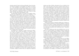 332 / MAX STIRNER EL ÚNICO Y SU PROPIEDAD / 333
prensión musical y hasta un barniz de ﬁlosofía. Aquí el sacerdo-
cio se liga a la religión, a la moralidad, a la cultura, a la ciencia,
etc., y los comunistas, por ejemplo, quieren, con su “escuela
popular”, hacer todo accesible a todos. Vulgarmente se sostiene
que la “gran masa” no podría quedarse sin religión; los comu-
nistas extienden esa aﬁrmación y dicen que no sólo la “gran
masa”, sino que todos están llamados a todo.
No basta haber instruido a las masas en la religión, al pre-
sente hay que atiborrarlas de “todo lo que es humano”. Y el
adiestramiento se hace cada día más universal y más extenso.
¡Pobres seres, que podrían ser tan felices si no se los obliga-
se a saltar al ritmo de maestros y amaestradores, aprendiendo
trucos que nunca van a utilizar! ¿No acaba de sublevarlos el
ver que se los toma siempre por otra cosa de la que quieren
parecer? ¡No! Repiten mecánicamente la lección que se les ha
dictado. “¿A qué estoy llamado? ¿Cuál es mi deber?” Y basta
que hagan la pregunta para que inmediatamente la respuesta
surja ante ustedes: ustedes mismos se ordenan lo que deben
hacer, ustedes mismos se trazan una vocación o se dan las ór-
denes y se imponen la vocación que el espíritu ha prescripto de
antemano. Con relación a la voluntad, eso puede enunciarse
así: Yo quiero hacer lo que debo.
Un hombre no es “llamado” a nada; no tiene más “deber”
y “vocación” que lo tienen una planta o un animal. La ﬂor
que se abre no obedece a una “vocación”, pero se esfuerza
en gozar del mundo y consumirlo en cuanto puede; es decir,
saca tantos jugos de la tierra, tanto aire del éter y tanta luz
del sol como puede absorber y contener. El ave no vive para
llenar una vocación, pero emplea sus fuerzas lo mejor posi-
ble; caza insectos y canta a su gusto. Las fuerzas de la ﬂor y
del ave son débiles, comparadas con las de un hombre, y el
hombre que apresta sus fuerzas para conquistar el mundo, lo
domina mucho más poderosamente que la ﬂor y el ave. El no
tiene vocación o misión que cumplir, pero tiene sus fuerzas, y
estas fuerzas se despliegan, se maniﬁestan dónde están porque,
para ellas, ser es manifestarse y no pueden permanecer inacti-
vas más que lo puede permanecer inactiva la vida que, si “se
detuviera” un segundo, ya no seria vida. Se podría, pues, gritar
al hombre: ¡emplea tu fuerza! Pero ese imperativo implicaría
todavía una idea de deber, allí donde no hay ni sombra de esa
idea. Y por otra parte, ¿por qué ese consejo? Cada cual lo si-
gue y actúa desplegando a cada instante lo que tiene de poder,
sin por eso ver un deber en la acción. De un vencido se dice
que hubiera debido desplegar todas sus fuerzas; pero se olvida
que si, en el momento de sucumbir hubiera tenido el poder
de desplegar sus fuerzas (corporales, por ejemplo), lo hubiese
hecho; quizás sólo haya tenido un minuto de desaliento, pero
fue, en suma, un minuto de impotencia. Las fuerzas pueden
evidentemente aguzarse y multiplicarse, particularmente por
las bravatas del enemigo o por exhortaciones amigas, pero allí
donde quedaron sin efecto, se puede estar seguro de que fal-
taban. Se pueden hacer saltar chispas de una piedra, pero sin
el choque no hay chispa; igualmente el hombre también tiene
necesidad de choque.
Dado que las fuerzas se muestran siempre por sí mismas ac-
tivas, la orden de ponerlas en acción sería superﬂua y carente de
sentido. La vocación –y el deber– del hombre no es el empleo de
sus fuerzas, sino un hecho perpetuamente real y actual. Fuerza
no es más que una palabra más sencilla para decir “manifesta-
ción de fuerza”.
Esa rosa es, desde que existe, una verdadera rosa, y ese rui-
señor es y ha sido siempre, un verdadero ruiseñor; al igual que
Yo: no es sólo cuando cumplo mi misión y acepto mi destino
cuando soy un “verdadero hombre”; lo soy, lo he sido siempre
y no dejaré de serlo. Mi primer vagido fue la señal de vida de un
“verdadero hombre”: los combates de mi vida son las manifes-
taciones de una fuerza “verdaderamente humana”, y mi último
suspiro será el último esfuerzo “del Hombre”.
El verdadero hombre no está en el porvenir, no es un objeto,
un ideal al que se aspira, sino que está aquí, en el presente, existe
en realidad; cualquiera que yo sea, en cualquier cosa que yo sea,
alegre o sufriendo, niño o anciano, en la conﬁanza o en la duda, en
el sueno o la vigilia, soy Yo. Yo soy el verdadero hombre.
Pero si soy el Hombre, si he encontrado realmente en Mí a
aquel de quien la humanidad religiosa hacía un objeto lejano,
todo lo que es “verdaderamente humano” es por eso mismo
mi propiedad. Todo lo que se atribuía a la idea de humanidad
me pertenece. Por ejemplo, a la libertad de comercio, que la
 