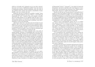 336 / MAX STIRNER EL ÚNICO Y SU PROPIEDAD / 337
puede ser execrable; pero ¿podemos en ese caso decir: merecía-
mos tener uno mejor y “hubiésemos podido” tener uno mejor si
lo hubiéramos querido? Tenemos justamente tanto arte como el
que podemos tener; nuestro arte actual es actualmente el único
posible, y por eso es nuestro arte real.
Reduzcan aún más el sentido de la palabra “posible” hasta
que no signiﬁque ﬁnalmente más que “futuro”, y será todavía el
equivalente de “real”. Cuando se dice, por ejemplo, es posible
que el sol salga mañana, eso no signiﬁca nada más que, con re-
lación a hoy, mañana es el porvenir real; porque no hay apenas
necesidad de expresar que un porvenir es realmente “por venir”,
solamente si aún no ha aparecido.
¡Qué dicen! ¿Que ésta es una disección microscópica de una
palabra? ¡Ah! si no fuese que detrás de ella se mantiene embos-
cado el error que más consecuencias ha tenido desde hace siglos,
si esa pequeña palabra “posible” no fuese en el cerebro de los
hombres el rincón en donde se dan cita todos los fantasmas que
la hechizan, no nos hubiéramos ocupado de ella.
El pensamiento, ya lo hemos mostrado antes, reina sobre el
mundo poseído. Volvamos a la posibilidad, que es uno de sus lu-
gartenientes. Posible, decíamos, no es nada más que pensable, inte-
ligible, e innumerables victimas han sido sacriﬁcadas a ese terrible
inteligible. Es pensable que los hombres puedan ser razonables; es
pensable que puedan reconocer a Cristo, pensable que puedan ser
inspirados por el bien y ser morales; es pensable que puedan refu-
giarse en el seno de la Iglesia, que puedan no hacer nada, no pensar
nada y no decir nada que ponga al Estado en peligro; pensable es
todavía que puedan ser súbditos obedientes. Pero vean hasta dónde
va a llevarnos eso. Siendo todo eso pensable, es posible y, siendo
posible, los hombres deben serlo o deben hacerlo, es su vocación.
Y, en ﬁn, no se debe ver nada en los hombres más que su vocación;
debe mirárseles como si estuvieran llamados a alguna cosa y tener-
los, no por “lo que son”, sino por “lo que deben ser”.
¿Y la consecuencia siguiente? El Hombre no es el indivi-
duo; Hombre es un pensamiento, un ideal. El individuo no es al
Hombre lo que la infancia es a la edad madura, sino lo que un
punto hecho con tiza es al punto pensado por el matemático, lo
que una criatura ﬁnita es al Creador inﬁnito, o, en términos más
modernos, lo que el ejemplar es a la especie. De aquí el culto de
la Humanidad “eterna”, “inmortal”, a cuya gloria (in majorem
humanitatis gloriam) el individuo debe estar dispuesto a sacri-
ﬁcarlo todo, convencido de que sería para él un “honor eterno”
haber hecho algo por el “espíritu de la humanidad”.
Resulta de aquí que son los que piensan los que gobiernan el
mundo en tanto que perdura la época de los sacerdotes y de los
pedagogos; lo que piensan es posible, y lo que es posible debe ser
realizado. Ellos piensan en un ideal humano que, provisionalmen-
te, no tiene realidad más que en su pensamiento, pero piensan en
la posibilidad de realizar después ese ideal, y es indiscutible que
esa realización es real... mente pensable: es una idea.
Puede ser que un Krummacher piense que tú y yo somos
aún capaces de hacernos buenos cristianos; pero si se le ocu-
rriese “trabajarnos” en ese sentido, pronto le haríamos sentir
que nuestra cristianización, aunque pensable, es, sin embargo,
imposible, y si se obstinase en asesinarnos con sus pensamientos
y su “buena doctrina” de que nada tenemos que hacer, no tar-
daría en descubrir que no necesitamos, para nada, convertirnos
en aquello en lo que nosotros no queremos convertirnos.
Y el razonamiento que resumíamos hace poco, aunque de-
jando atrás a devotos y gazmoños, prosigue su avance. “¡Si to-
dos los hombres fuesen razonables, si todos practicasen la justi-
cia, si todos tomaran por guía la caridad, etc.!” Razón, justicia,
caridad se les presentan como la vocación del hombre, como
el objetivo al que deben tender sus esfuerzos. ¿Y qué signiﬁca
ser razonable? ¿Es razonarse uno mismo, comprenderse? No; la
Razón es un gran libro repleto de artículos legales, todos asesta-
dos contra el egoísmo.
La historia ha sido hasta el presente nada más que la historia
del hombre espiritual. Después de la edad de los sentidos ha
comenzado la historia propiamente dicha, es decir, la edad de
la inteligencia, la de lo espiritual, la de lo suprasensible, la de
lo ideal, la del no-sentido. El hombre se pone entonces a que-
rer ser algo. ¿Ser qué? Bueno, bello, verdadero, o, más exacta-
mente, moral, piadoso, noble, etc. Quiere hacer de sí mismo un
“verdadero hombre”: el Hombre es su objeto, su imperativo,
su deber, su destino, su vocación, su ideal; el Hombre es para él
un futuro, un más allá. Y si llega a ser lo que sueña, no puede
ser más que gracias a algo, que se llamará veracidad, bondad,
 