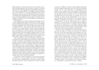 342 / MAX STIRNER EL ÚNICO Y SU PROPIEDAD / 343
demás hombres, y que nadie puede tener con el objeto en cues-
tión relaciones diferentes a las que tiene el cristiano. La relación
pierde así todo valor individual; una determinada opinión susti-
tuye a la mía, se hace deﬁnitiva y se implanta como la verdadera
y la “sola verdadera”. Con lo que la libertad de hacer con la
Biblia lo que se me antoje, toda la libertad de obrar en general se
ve trabada, siendo reemplazada por la violencia de una manera
de ver y de juzgar obligatoria. El que expresa el concepto de que
la Biblia es un largo error de la humanidad, está expresando un
concepto criminal.
En realidad, el niño que la hace pedazos o que juega con ella,
y el Inca Atahualpa que aplica a ella el oído y la arroja con un
gesto de desdén porque permanece muda, emiten sobre la Biblia
un juicio tan legítimo como el del sacerdote, que aprecia en ella
la “palabra de Dios”, o que la crítica, que la trata como un mo-
numento de la civilización hebrea. Porque nosotros manejamos
las cosas según nuestro agrado y nuestro capricho; usamos de
ellas como queremos, o, más exactamente, como podemos. ¿De
dónde proviene el que los sacerdotes pongan el grito en el cielo
cuando ven a Hegel y a los teólogos especulativos extraer de la
Biblia pensamientos especulativos? De que ellos mismos tratan
esos textos a su gusto y “hacen de ellos un uso arbitrario”.
Pero, como todos nosotros nos comportamos arbitrariamente
en nuestro trato con los objetos, esto es, hacemos con ellos lo que
nos place (nada place más al ﬁlósofo que encontrar una “idea”
en todo, así como al hombre piadoso le gusta hacerse amigo de
Dios en todas las cosas, etc., por ejemplo a través de la veneración
de la Biblia); así es que no encontramos en ninguna parte una
tiranía tan pesada, tantas violencias terribles y opresión estúpida
como en el dominio de nuestra propia arbitrariedad. Pero si ac-
tuamos como queremos, haciendo esto o aquello de los objetos
sagrados, ¿cómo podríamos reprocharle a la clerecía que también
ella proceda como le gusta, y echarle en cara el que nos juzgue a
su manera, es decir, como dignos de la hoguera o de algún otro
castigo, como el de la censura, por ejemplo?
De acuerdo a lo que un hombre es, son las cosas a sus ojos;
“el mundo te ve con los mismos ojos que tú lo contemplas”.
De aquí surge, inmediatamente, este sabio consejo: debes
mirarlo sólo con ojos “justos e imparciales”. ¡Cómo si un niño
no mirase a la Biblia con justicia e imparcialidad cuando hace
de ella un juguete! Feuerbach, entre otros, nos da ese prudente
consejo. Ver las cosas justamente, es, sencillamente, hacer
de ellas lo que se quiere (por cosas, entiendo aquí todos los
objetos en general: Dios, nuestros compañeros en humanidad,
una querida, un libro, un animal, etc.); lo que debe ponerse
en primera línea no son las cosas y su aspecto, sino Yo y mi
voluntad. Se quiere extraer pensamientos de las cosas, se
quiere descubrir razón en el mundo, y allí se quiere encontrar
santidad: el resultado es que todo eso se encuentra: “¡Buscad
y encontraréis!” Lo que yo quiero buscar soy yo quien lo
determino. Si quiero buscar en la Biblia material ediﬁcante,
lo encontraré; si quiero leerla y examinarla a fondo, resultará
para mí en un conocimiento y una crítica profundas, según
mis fuerzas. Escojo lo que responde a mis intenciones, y por el
hecho mismo de que escojo, pruebo mí arbitrariedad.
De esto nace la consideración de que todo juicio que for-
mo sobre un objeto es la obra, la creación de mi voluntad,
estoy por eso de nuevo advertido de no perderme en la cria-
tura, que es mi juicio, sino quedar siendo el creador que juzga
y que siempre crea de nuevo. Todos los predicados de los
objetos son mis aﬁrmaciones, mis juicios, mis criaturas. Si
quieren apartarse de mí y llegar a ser alguna cosa por sí mis-
mos o imponérseme en lo más pequeño; no tengo nada más
urgente que hacer que volverlos a su nada, es decir a Mi, su
creador. Dios, Jesucristo, la Moralidad, el Bien, etc., son de
esas criaturas, de las que no debo sólo permitirme decir que
son verdades, sino que también debo permitirme decir exac-
tamente que son ilusiones. Si yo, en un momento dado, he
querido y decretado su existencia, es preciso que igualmente
pueda, en otro momento, querer y decretar su no existencia.
Yo no puedo dejarlos crecer por encima de mí. No puedo
tener la debilidad de dejarlos hacerse algo “absoluto”, lo que
los sustraería a mí poder y me privaría de decidir sobera-
namente su suerte. Caería así bajo el yugo del principio de
estabilidad, del principio vital por excelencia de la religión,
que toma muy seriamente el crear “santuarios inviolables”,
“verdades eternas”, en una palabra crear “objetos sacrosan-
tos”, despojando a cada uno de lo que le es propio.
 