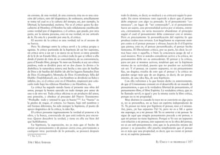 356 / MAX STIRNER EL ÚNICO Y SU PROPIEDAD / 357
un axioma, de una verdad, de una creencia; ésta no es una crea-
ción del crítico, sino del dogmático; de ordinario, sencillamente
se toma tal cual es a la cultura del tiempo; así, por ejemplo, la
libertad, la humanidad, etcétera. No es el crítico quien ha des-
cubierto al Hombre; el Hombre ha sido sólidamente establecido
como verdad por el dogmático, y el crítico, que puede, por otra
parte, ser la misma persona, cree en esa verdad, en ese artículo
de fe. En esta fe y poseído por esta fe, el critica.
El secreto de la crítica es una verdad; tal es el arcano de
su fuerza.
Pero Yo distingo entre la crítica servil y la crítica propia o
egoísta. Si critico partiendo de la hipótesis de un Ser supremo,
mi crítica sirve a ese ser y se ejerce en su favor; si estoy poseído
de la fe de un Estado libre, yo critico todo lo que se reﬁere a ella
desde el punto de vista de su concordancia, de su conveniencia,
para el Estado libre, porque Yo amo ese Estado; si soy un crítico
piadoso, todo se dividirá para mí en dos clases: lo divino y lo
diabólico; la naturaleza entera está hecha a mis ojos de huellas
de Dios o de huellas del diablo (de ahí los lugares llamados Don
de Dios (Gottesgabe); Montaña de Dios (Gottesberg); Silla del
Diablo (Teufelskanzel), etc.), los hombres se dividirán en ﬁeles e
inﬁeles, etc.; si el crítico cree en el Hombre, empezará por colo-
carlo todo bajo las rúbricas Hombres y no Hombres, etc.
La crítica ha seguido siendo hasta el presente una obra del
amor, porque la hemos ejercido en todo tiempo por amor de
uno o de otro ser. Toda crítica oﬁciosa es un producto del amor,
una posesión, y obedece al precepto del Nuevo Testamento:
“Probadlo todo y retened lo que es bueno”204
. Lo “bueno” es
la piedra de toque, el criterio. Lo bueno, bajo mil nombres y
mil formas diferentes, ha sido siempre la hipótesis, el punto de
apoyo dogmático de la crítica, la idea ﬁja.
El crítico presume ingenuamente la verdad al ponerse a la
obra, y la busca, convencido de que está todavía por encon-
trar. Quiere descubrir la verdad, y tiene en ella ese bien del
que hablábamos.
La hipótesis, la suposición, no es más que el hecho de
sentar un pensamiento o de pensar cierta cosa, previamente a
cualquier otra: partiendo de lo pensado, se pensará después
204
1 Tes. 5, 21.
todo lo demás, es decir, se mediará y se criticará según lo pen-
sado. En otros términos: esto equivale a decir que el pensar
debe empezar con algo ya pensado. Si el pensamiento “co-
menzara”, en lugar de “ser comenzado”, si el pensamiento
fuera un sujeto, una personalidad activa por sí misma, enton-
ces, ciertamente, no sería necesario abandonar el principio
según el cual el pensamiento debe comenzar con sí mismo.
Pero es precisamente la personiﬁcación del espíritu lo que
produce todos esos errores. Los hegelianos se expresan siem-
pre como si el pensar pensase y obrase; hacen de él el Espíritu
que piensa, esto es, el pensar personiﬁcado, el pensar hecho
fantasma. El liberalismo crítico, por su parte, les dirá: la crí-
tica hace esto o aquello, o bien: la conciencia juzga de tal o
cual manera. Pero si ustedes consideran activa a la crítica, mi
pensamiento debe ser su antecedente. El pensar y la crítica,
para ser por sí mismos activos, tendrían que ser la hipótesis
misma de su actividad, puesto que no pueden ser actividad
sin ser. Y el pensar, en cuanto supuesto, es un pensamiento
ﬁjo, un dogma; resulta de esto que el pensar y la crítica no
pueden surgir más que de un dogma, es decir, de un pensa-
miento, de una idea ﬁja, de una hipótesis.
Con ello volvemos a lo que hemos dicho ya anteriormente,
de que el Cristianismo consiste en el desarrollo de un mundo de
pensamientos, o que es la verdadera libertad de pensamiento, el
pensamiento libre, el libre Espíritu. La verdadera crítica, que yo
he llamado servil, es igual y por la misma razón la libre crítica,
porque no es mi propiedad.
Muy distinto es cuando lo tuyo no se convierte en algo para
sí, no se personiﬁca, no se hace un espíritu independiente de
Ti. Tu pensar no tiene por hipótesis el pensar, sino a tí mismo.
Así, pues, ¿te has supuesto Tú? Sí, pero no es a Mí a quien
me supongo, es a mí pensar. Mi Yo es anterior a mi pensar. Se
sigue de aquí que ningún pensamiento precede a mí pensar, o
que mí pensar no tiene hipótesis. Porque si Yo soy un supuesto
con relación a mi pensar, este supuesto no es la obra del pensar,
no es un sub-pensamiento, sino que es la posición misma del
pensar y su poseedor; ello prueba simplemente que el pensar
no es más que una propiedad, es decir, que no existe ni pensar
en sí, ni espíritu pensante.
 