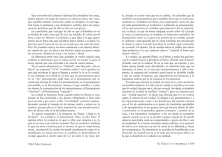 358 / MAX STIRNER EL ÚNICO Y SU PROPIEDAD / 359
Esta inversión de la manera habitual de considerar las cosas,
podría parecer un juego de manos con abstracciones, tan vano,
que aquellas mismas contra las cuales va dirigido, no arriesga-
rían nada en prestarse a ese inofensivo cambio, pero las conse-
cuencias prácticas que de ello se derivan son graves.
La conclusión que extraigo de ello es que el Hombre no es
la medida de todo, sino que Yo soy esa medida. El crítico servil
mira a otro ser distinto a él mismo, a una idea a la que quiere
servir; así no hace más que sacriﬁcar falsos ídolos a su Dios. Lo
que hace por el amor de ese ser, no es más que una obra de amor.
Pero Yo, cuando critico, no miro solamente a mi objeto; obten-
go, aparte de eso, un placer, me divierto según mi gusto, según
me conviene. Mastico la cosa o me limito a olerla.
La diferencia entre estas dos actitudes se vuelve todavía más
evidente si advertimos que el crítico servil, en cuanto lo guía el
amor, supone que esta sirviendo a la cosa (la causa) misma.
No se quiere abandonar la “Verdad”, sino buscarla. ¿No es
ella el “ser supremo”? A la “verdadera crítica” no le quedará ya
más que arrojarse al agua si llegase a perder la fe en la verdad.
Y, sin embargo, la verdad no es más que un pensamiento; pero
no es “un” pensamiento nada más, es el pensamiento que se
cierne por encima de todos los pensamientos, es el pensamiento
irrecusable, es el Pensamiento mismo, el que santiﬁca a todos
los demás, la consagración de los pensamientos, el Pensamiento
“absoluto”, el Pensamiento “sagrado”.
La verdad se mantiene ﬁrme cuando todos los dioses se van,
porque se han derribado a los dioses y ﬁnalmente a Dios sólo
para servirla y por amor a ella. “La Verdad” continúa resplan-
deciendo cuando el mundo de los dioses vuelve a entrar en la
sombra, porque ella es el alma inmortal de este mundo perece-
dero de dioses: ella es la divinidad misma.
Yo quiero responder a la pregunta de Pilato: “¿Qué es la
Verdad?” La verdad es el pensamiento libre, la idea libre, el
espíritu libre; la verdad es lo que es libre con relación a ti, lo
que no es tuyo y no está en tu poder. Pero la verdad es también
lo que no tiene existencia por sí mismo, lo que es impersonal,
irreal, incorporal; la verdad no puede manifestarse como tú te
maniﬁestas, no puede moverse, ni cambiar, ni desarrollarse; la
verdad aguarda y recibe todo de ti y no sería si no fuera por
ti, porque no existe más que en tu cabeza. Tú concedes que la
verdad es un pensamiento, pero también dices que no todo pen-
samiento es verdadero; tú dices, para expresarme como tú, que
no todo pensamiento es verdadera y realmente un pensamiento.
¿Y en qué reconoces al verdadero pensamiento? ¡En tu impoten-
cia, es decir, en que no tienes ninguna acción sobre él! Cuando
te vence, te entusiasma y te arrebata, lo tienes por verdadero. Su
dominación sobre ti, es para ti la prueba de su verdad; cuando
te violenta y estás poseído por él, estás contento; has encontrado
tu dueño y señor. Cuando buscabas la verdad, ¿qué reclamaba
tu corazón? Un dueño. Tú no tendías hacia tu poder, sino hacia
algo poderoso a lo que pudieses adorar (“adorad al Señor por
nuestro Dios”).
La verdad, mi querido Pilato, es el Señor, y todos los que bus-
can la verdad, buscan y gloriﬁcan al Señor. ¿Dónde está el Señor?
¿Dónde, sino en tu cabeza? El no es más que un espíritu, y por
todas partes donde crees descubrirlo, no adviertes más que un
fantasma; el Señor no es más que un pensamiento, y sólo el tor-
mento, la angustia del cristiano quiso hacer lo invisible visible
y dar un cuerpo al espíritu, que engendraron ese fantasma, y la
espantosa miseria que es la creencia en los espectros.
En tanto que crees en la verdad, no crees en ti, y eres un siervo,
un hombre religioso. Tú sólo eres la verdad, o más bien, eres más
que la verdad; porque sin ti, ella no es nada. Sin duda, tú también
inquieres la verdad, tú también “criticas”; pero no inquieres por
una “verdad superior”, es decir, mas elevada que ti y no criticas
según el criterio de tal verdad. Te diriges a los pensamientos y a
las representaciones como a los fenómenos del mundo exterior,
con el ﬁn de conformarlos a tu gusto, de hacértelos agradables
y de apropiártelos; tú no quieres más que hacerte dueño de ellos
y convertirte en su poseedor; quieres orientarte y sentirte en tu
casa, y los encuentras verdaderos o los ves desde su verdadero
aspecto cuando ya no se te pueden escapar, cuando no les queda
nada no percibido, nada no comprendido, o gozas de ellos y son
tu propiedad. Si se hacen sirvientes menos solícitos, si se sustraen
de nuevo a tu imperio, esa será la señal de su falsedad, es decir,
de tu impotencia. Tu impotencia es su poder, tu humillación es su
elevación. Su verdad eres tú, es la nada que tú eres para ellos y en
la que se disuelven; tu verdad es su nulidad.
 