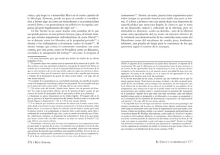 376 / MAX STIRNER EL ÚNICO Y SU PROPIEDAD / 377
crítica, que luego va a desarrollar Marx en el cuarto capítulo de
la Ideología Alemana, pierde un poco el sentido si considera-
mos a Stirner algo así como un nietszcheano o un existencialista
avant la lettre, y no pretendemos encasillarlo en las rígidas cate-
gorías del post-hegelianismo del Siglo xix211
.
En ﬁn, Stirner es un autor mucho más complejo de lo que
nos puede parecer en una primera lectura, pues, al mismo tiem-
po que retoma argumentos individualistas de corte liberal212
,
no se detiene, como los liberales, en la propiedad privada213
y
alienta a los trabajadores a levantarse contra el estado214
. Al
mismo tiempo que critica el comunismo estatalista (un tema
común, por otra parte, tanto en Proudhon como en Bakunin),
reivindica la autogestión del trabajo215
tal como la propone el
211
Un tema interesante, pero que excede por mucho los límites de un esbozo
biográﬁco (N.R.).
212
“El egoísmo sigue otro camino para la supresión de la miseria de la plebe. No
dice: espera a que una autoridad cualquiera, encargada de repartir los bienes en
nombre de la comunidad, te dé en su equitatividad (porque en los Estados de lo
que se trata siempre es de un don que recibe cada uno según sus méritos, es decir,
sus servicios). Dice, por el contrario: pon tu mano sobre aquello que necesitas
y tómalo. Es la declaración de guerra de todos contra todos”. Cfr. pág. 263 de
esta misma edición.
“La cuestión de la propiedad no es, creo haberlo mostrado, tan sencilla de resolver
como se lo imaginan los socialistas e incluso los comunistas. No será resuelta más que
por la guerra de todos contra todos”. Cfr. pág. 265 de esta misma edición.
213
“Yo recibo todo del Estado. ¿Puedo tener alguna cosa sin permiso del Esta-
do? No, todo lo que podría obtener así me lo quitaría al darse cuenta de que
carezco de títulos de propiedad: todo lo que poseo lo debo a su clemencia.
La burguesía se apoya únicamente en los títulos legales. El burgués sólo es lo
que es, gracias a la benévola protección del Estado. Perdería todo si el poder del
Estado llegara a desplomarse.” Cfr. p. 119 de esta misma edición.
214
“Los obreros que reclaman un aumento de salario son tratados como crimi-
nales desde el momento en que intentan arrancárselo a la fuerza al patrón. ¿Qué
deben hacer? Si no usan su fuerza se volverán con las manos vacías; pero usar
la fuerza, recurrir a la compulsión, es hacerse valer a uno mismo, sacar libre y
realmente de su propiedad lo que vale, y esto no puede ser tolerado por el Esta-
do. ¿Qué hacer, entonces, se preguntan los trabajadores? ¡Esto es lo que tienen
que hacer: contar sólo con ellos mismos y no tener en cuenta al Estado!” Cfr.
pág. 260 en esta misma edición.
215
“Finalmente, volvamos, una vez más, a la competencia. La competencia existe
porque nadie se apropia de su casa y se entiende con los demás a través de ella.
El pan, por ejemplo, es un objeto de primera necesidad. Nada sería más natural
que ponerse de acuerdo para establecer una panadería pública. En vez de eso, se
abandona ese indispensable suministro a panaderos que se hacen competencia.
Y así se hace con la carne a los carniceros, el vino a los taberneros, etc.
comunismo216
. Stirner, en suma, parece tener argumentos para
todos aunque no pretenda tenerlos para nadie sino para sí mis-
mo. Y si bien a primera vista nos puede dejar esta impresión de
superﬁcialidad que menciona Engels, lo cierto es que se trata
de un desarrollo radical y coherente de la libertad, pero no
entendida en abstracto –como un derecho-, sino de la libertad
como auto-apropiación del yo, como un ejercicio efectivo de
la voluntad; una demostración de las contradicciones tanto del
liberalismo como del socialismo de estado, pero, fundamen-
talmente, una prueba de fuego para la conciencia de los que
queremos seguir el camino de la anarquía.
Abolir el régimen de la competencia no quiere decir favorecer el régimen de la
corporación. He aquí la diferencia: en la corporación, hacer el pan, etcétera, es
un asunto de los agremiados; bajo la competencia, lo sería de quienes desean
competir; en la asociación, lo es de quienes tienen necesidad de pan, por con-
siguiente, mi causa, la de ustedes, no es la causa de los agremiados ni de los
panaderos con licencia, sino la de los asociados.
Si Yo no me preocupo de mi causa, es preciso que me conforme con lo que los
demás quieran darme. Tener pan es mi causa, mi deseo y mi afán, no puedo pres-
cindir de él y, sin embargo, uno se entrega a los panaderos, sin otra esperanza que
la de obtener de su discordia, de sus celos, de su rivalidad, en una palabra, de su
competencia, una ventaja con la que no se podía contar con los miembros de las
corporaciones, que estaban entera y exclusivamente en posesión del monopolio
de la panadería. Aquello de lo que cada cual tiene necesidad, cada cual debería
también tomar parte en producirlo o en fabricarlo; es su causa, su propiedad, y
no la propiedad de los miembros de determinada corporación o de algún patrón
con patente”. Cfr. pág. 280 de esta misma edición.
216
Es imposible hacer en este lugar una historia –mucho menos una genealogía– del
término comunismo; vale la pena, no obstante, hacer algunas aclaraciones: hacia
1840 surge el comunismo como una forma de organización social que tiende a uni-
formar a todos los invidiuos, similar a un cuartel y propugnada principalmente por
el socialista alemán W. Weitling. Más adelante, como explica G. Leval en Conceptos
económicos del socialismo libertario, el comunismo –ahora libertario– se reﬁere a
una de las variantes posibles de organización del trabajo social, bajo la divisa de “de
cada cual según su capacidad, a cada cual según su necesidad”. Recién en el Siglo
XX el término comunismo va a referirse, por oposición al “capitalismo occidental”,
con los regímenes de socialismo de estado. La primera es la que Stirner critica, y lo
que reivindica es la distribución de las tareas comunes (N.R.).
 