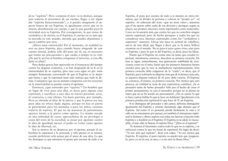 38 / MAX STIRNER EL ÚNICO Y SU PROPIEDAD / 39
de tu “espíritu”. Pero –contesta el otro– es tu destino, aunque
seas todavía el prisionero de un cuerpo, llegar a ser algún
día “espíritu bienaventurado”; y si puedes imaginarte el as-
pecto futuro de ese Espíritu, es igualmente cierto que en la
muerte abandonarás ese cuerpo, y que lo que guardes para la
eternidad será tu Espíritu. Por consiguiente, lo que tienes de
verdadero y de eterno, es el Espíritu; el cuerpo no es más que
tu morada en este mundo, morada que puedes abandonar y
quizá cambiar por otra.
¡Ahora estas convencido! Por el momento, en realidad no
eres un puro Espíritu, pero cuando hayas emigrado de este
cuerpo mortal, podrás salir del paso sin él; así, es necesario
que tomes tus precauciones y que cuides a tiempo tu yo real:
¿De qué le servirá al hombre conquistar el universo, si con ello
daña su alma?
Pero dudas graves han aparecido en el transcurso del tiempo
contra los dogmas cristianos, y te han despojado de tu fe en la
inmortalidad de tu espíritu, pero una cosa sigue en pie: estás
siempre ﬁrmemente convencido de que el Espíritu es lo mejor
que tienes y que lo espiritual tiene más ventaja que todo lo de-
más. Cualquiera que sea tu ateísmo compartes con los creyentes
en la inmortalidad su pasión contra el egoísmo.
Entonces, ¿qué entiendes por “egoísta”? Un hombre que
en lugar de vivir para una idea, es decir, para alguna cosa
espiritual, y sacrificar a esta idea su interés personal, sirve,
al contrario, a este último. Un buen patriota, por ejemplo,
lleva su ofrenda al altar de la patria, y que la patria sea una
pura idea no ofrece duda alguna, porque no hay ni patria
ni patriotismo para los animales o para los niños, carentes
todavía de espíritu. El que no da muestras de patriotismo,
aparece frente a la patria como egoísta. Lo mismo sucede
en una infinidad de casos: aprovecharse de un privilegio a
costa del resto de la sociedad, es pasar por egoísmo contra
la idea de igualdad; ejercer el poder es violar como egoísta
la idea de libertad, etc.
Ese es motivo de tu desprecio por el egoísta, porque él su-
bordina lo espiritual a lo personal, y sólo piensa en sí mismo,
cuando preferirías verle actuar por el amor de una idea. Lo que
los distingue es que mientras tú pones por encima de todo a tu
Espíritu, él pone por encima de todo a sí mismo; en otros tér-
minos, que tú divides tu persona y colocas tu “propio yo” –el
espíritu– en soberano del resto –que no tiene valor–, mientras
que él no quiere saber nada de esa división y persigue, según su
placer, sus propios intereses, tanto espirituales como materiales.
Crees no levantarte más que contra los que no conciben ningún
interés espiritual, pero de hecho persigues a todos los que no
consideran esos intereses espirituales como los “verdaderos y
supremos” intereses. Llevas tan lejos tu actitud de caballero,
siervo de este ideal, que llegas a decir que es la única belleza
existente en el mundo. No es para ti para quien vives, sino para
tu Espíritu y para lo que es del Espíritu, es decir, para las Ideas.
Puesto que el Espíritu no existe sino en tanto que creador es-
piritual, intentemos, entonces, descubrir su primera creación. De
ésta se sigue, naturalmente, una generación indeﬁnida de crea-
ciones; como en el mito, bastó que los primeros humanos fuesen
creados para que la raza se multiplicase espontáneamente. Esta
primera creación debe originarse de la “nada”, es decir, que el
Espíritu, para realizarla no dispone más que de sí mismo; más aún,
ni siquiera dispone todavía de el, pero debe crearse. El Espíritu
es, entonces, él mismo, su primera creación. Por místico que esto
parezca, en realidad se trata de una experiencia cotidiana. ¿Se es
pensador antes de haber pensado? Sólo por el hecho de crear el
primer pensamiento, se crea el pensador, porque no se piensa en
tanto que no se ha tenido un pensamiento. ¿No es cantar lo que
te hace cantor, hablar lo que te hace un hablante? Igualmente es la
primera producción espiritual lo que hace de Ti un Espíritu.
Si te distingues del pensador y del cantor, deberías distinguirte
igualmente del Espíritu y sentirte claramente algo distinto que el
Espíritu. Así como el yo pensante pierde fácilmente la vista y el
oído en su entusiasmo por pensar, así también el entusiasmo espiri-
tual te domina y ahora aspiras con todas tus fuerzas a hacerte todo
Espíritu y a fundirte en el Espíritu. El Espíritu es tu ideal, lo inacce-
sible, el más allá; tú llamas al espíritu Dios: “¡Dios es el espíritu!”
Te domina el fanatismo contra todo lo que no es espíritu, y te
enfureces contra lo que no tienes de espiritual. En lugar de decir:
“Yo soy más que espíritu”, dices con culpa: “Yo soy menos que
Espíritu. El espíritu, el puro espíritu no puedo más que imaginar-
lo, pero yo no lo soy, es otro, y a ese otro lo llamo Dios.”
 