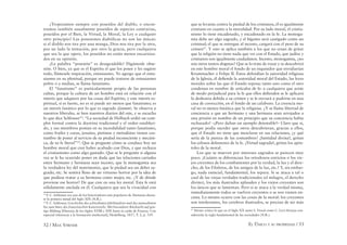 52 / MAX STIRNER EL ÚNICO Y SU PROPIEDAD / 53
¿Tropezamos siempre con poseídos del diablo, o encon-
tramos también usualmente poseídos de especies contrarias,
poseídos por el Bien, la Virtud, la Moral, la Ley o cualquier
otro principio? Las posesiones diabólicas no son las únicas:
si el diablo nos tira por una manga, Dios nos tira por la otra,
por un lado la tentación, por otro la gracia, pero cualquiera
que sea la que opere, los poseídos no están menos encarniza-
dos en su opinión.
¿La palabra “posesión” es desagradable? Digámosle obse-
sión. O bien, ya que es el Espíritu el que los posee y les sugiere
todo, llámesele inspiración, entusiasmo. Yo agrego que el entu-
siasmo en su plenitud, porque no puede tratarse de entusiasmo
pobre o a medias, se llama fanatismo.
El “fanatismo” es particularmente propio de las personas
cultas, porque la cultura de un hombre está en relación con el
interés que adquiere por las cosas del Espíritu, y este interés es-
piritual, si es fuerte, no es ni puede ser menos que fanatismo; es
un interés fanático por lo que es sagrado (fanum). Se observa a
nuestros liberales, se leen nuestros diarios del este, y se escucha
lo que dice Schlosser23
: “La sociedad de Holbach urdió un com-
plot formal contra la doctrina tradicional y el orden estableci-
do, y sus miembros ponían en su incredulidad tanto fanatismo,
como frailes y curas, jesuitas, pietistas y metodistas tienen cos-
tumbre de poner al servicio de su piedad inconsciente y mecáni-
ca, de su fe literal”24
. Que se pregunte cómo se conduce hoy un
hombre moral que cree haber acabado con Dios, y que rechaza
el cristianismo como algo gastado. Que se le pregunte si alguna
vez se le ha ocurrido poner en duda que las relaciones carnales
entre hermano y hermana sean incesto, que la monogamia sea
la verdadera ley del matrimonio, que la piedad sea un deber sa-
grado, etc. Se sentirá lleno de un virtuoso horror por la idea de
que pudiese tratar a su hermana como mujer, etc. ¿Y de dónde
proviene ese horror? De que cree en una ley moral. Esta fe está
sólidamente anclada en él. Cualquiera que sea la vivacidad con
23
F. C. Schlosser era uno de los historiadores más populares de Alemania duran-
te la primera mitad del Siglo XIX (N.R.).
24
F. C. Schlosser, Geschichte des achtzehnten Jahrhunderts und des neunzehnten
bis zum Sturz des französischen Kaiserreichs. Mit besonderer Rücksicht auf geis-
tige Bildung [Historia de los Siglos XVIII y XIX hasta la caída de Francia. Con
especial referencia a la formación intelectual], Heidelberg, 1837, T. 2, p. 519.
que se levanta contra la piedad de los cristianos, él es igualmente
cristiano en cuanto a la moralidad. Por su lado moral, el cristia-
nismo lo tiene encadenado, y encadenado en la fe. La monoga-
mia debe ser algo sagrado, y el bígamo será castigado como un
criminal; el que se entregue al incesto, cargará con el peso de su
crimen25
. Y esto se aplica también a los que no cesan de gritar
que la religión no tiene nada que ver con el Estado, que judíos y
cristianos son igualmente ciudadanos. Incesto, monogamia, ¿no
son otros tantos dogmas? Que se lo trate de rozar y se descubrirá
en este hombre moral el fondo de un inquisidor que envidiarían
Krummacher o Felipe II. Éstos defendían la autoridad religiosa
de la Iglesia, él deﬁende la autoridad moral del Estado, las leyes
morales sobre las que el Estado reposa; tanto uno como el otro
condenan en nombre de artículos de fe: a cualquiera que actúe
de modo perjudicial para la fe que ellos deﬁenden se le aplicará
la deshonra debida a su crimen y se le enviará a pudrirse en una
casa de corrección, en el fondo de un calabozo. La creencia mo-
ral no es menos fanática que la religiosa. ¿Y se llama libertad de
conciencia a que un hermano y una hermana sean arrojados a
una prisión en nombre de un principio que su conciencia había
rechazado? –¡Pero daban un ejemplo detestable!– Claro que sí,
porque podía suceder que otros descubrieran, gracias a ellos,
que el Estado no tiene que mezclarse en sus relaciones, ¿y qué
sería de la pureza de las costumbres? ¡Santidad divina!, gritan
los celosos defensores de la fe. ¡Virtud sagrada!, gritan los após-
toles de la moral.
Los que se mueven por intereses sagrados se parecen muy
poco. ¡Cuánto se diferencian los ortodoxos estrictos o los vie-
jos creyentes de los combatientes por la verdad, la luz y el dere-
cho, de los Filaletos, de los amigos de la luz, etc.! Y, sin embar-
go, nada esencial, fundamental, los separa. Si se ataca a tal o
cual de las viejas verdades tradicionales (el milagro, el derecho
divino), los más ilustrados aplauden y los viejos creyentes son
los únicos que se lamentan. Pero si se ataca a la verdad misma,
inmediatamente todos se vuelven creyentes o se nos vienen en-
cima. Lo mismo ocurre con las cosas de la moral: los creyentes
son intolerantes, los cerebros ilustrados, se precian de ser más
25
Stirner critica lo que en el Siglo XX tanto S. Freud como C. Levi-Strauss con-
siderarán la regla fundamental de las sociedades (N.R.).
 